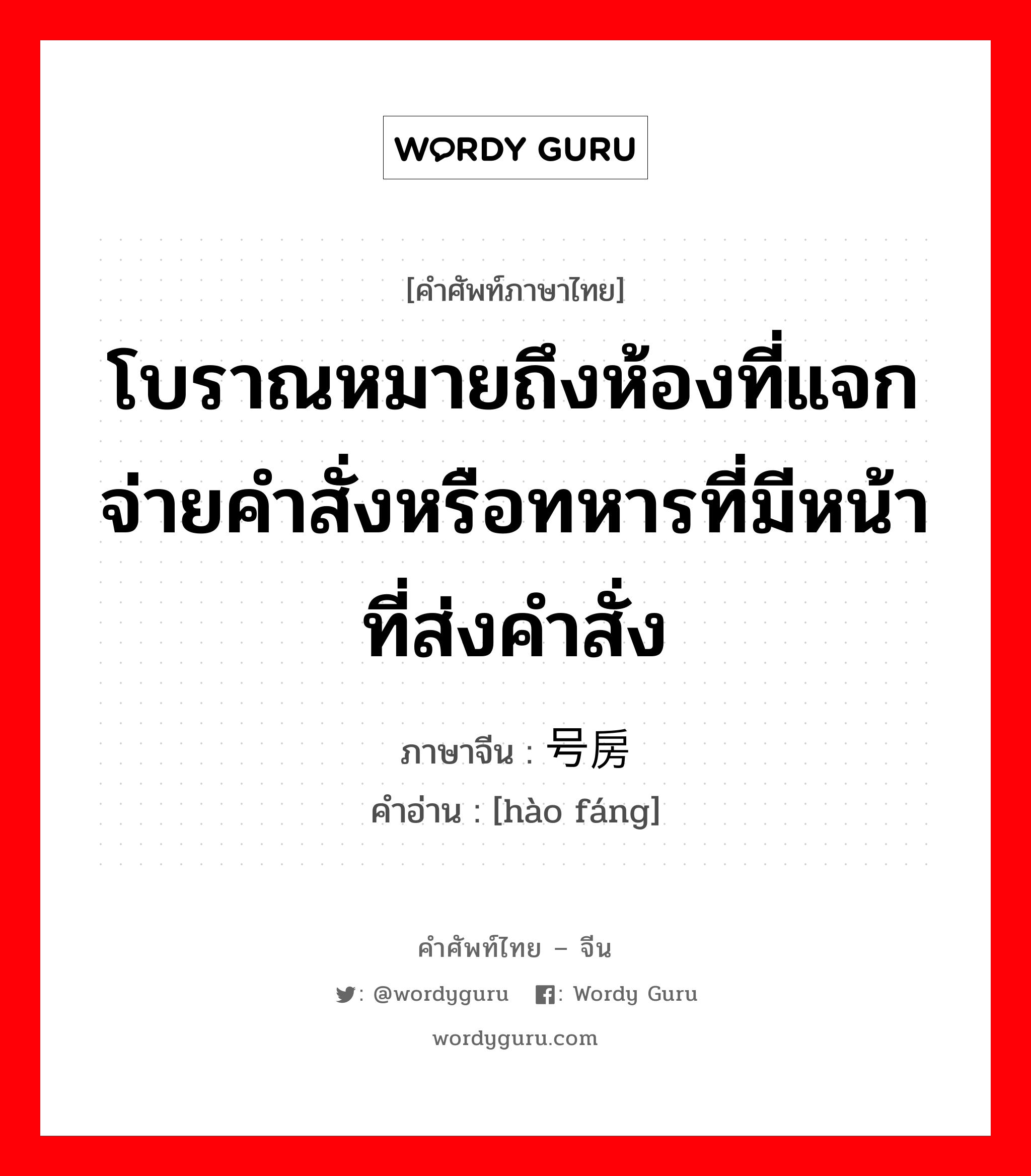 โบราณหมายถึงห้องที่แจกจ่ายคำสั่งหรือทหารที่มีหน้าที่ส่งคำสั่ง ภาษาจีนคืออะไร, คำศัพท์ภาษาไทย - จีน โบราณหมายถึงห้องที่แจกจ่ายคำสั่งหรือทหารที่มีหน้าที่ส่งคำสั่ง ภาษาจีน 号房 คำอ่าน [hào fáng]