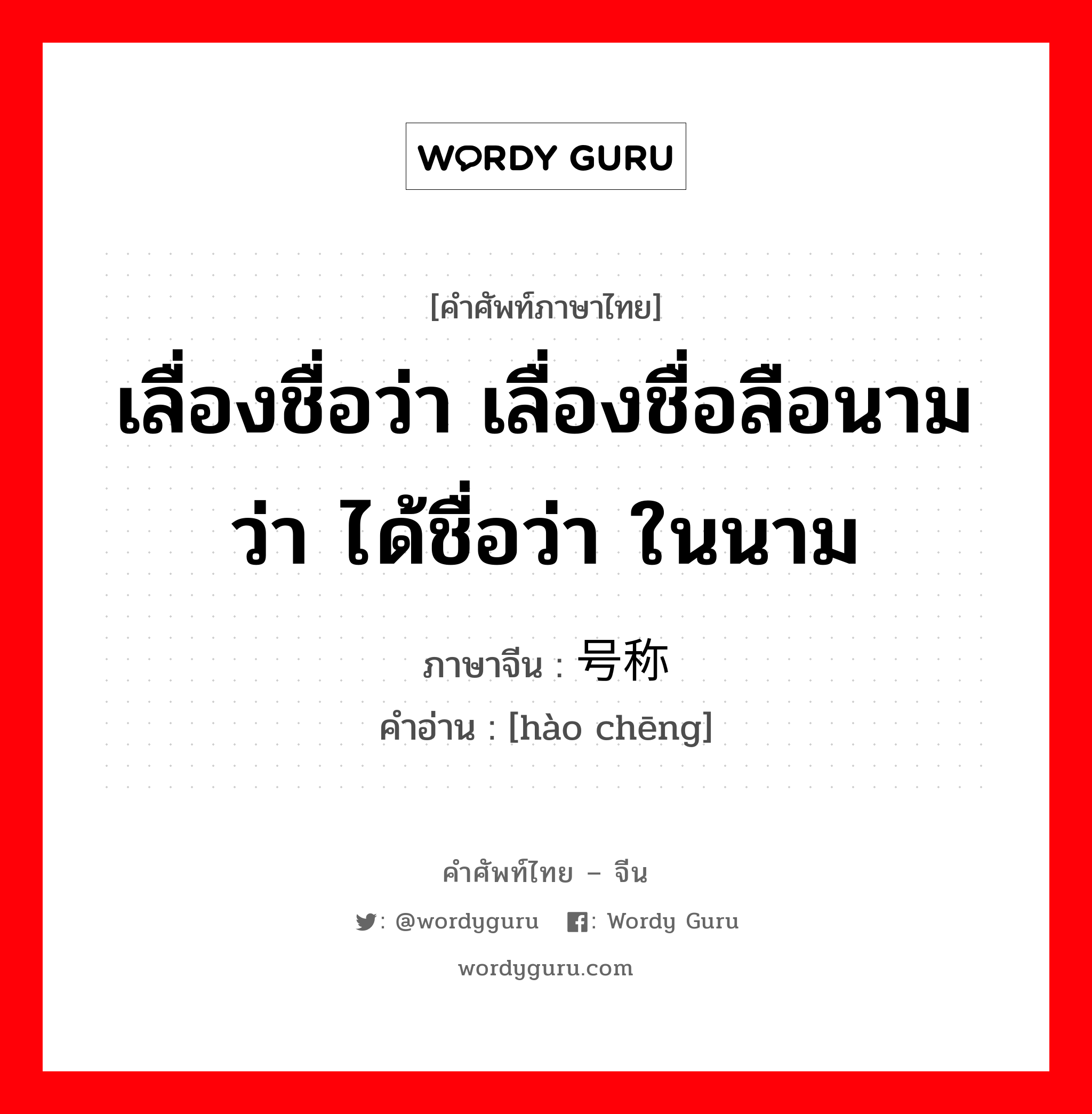 เลื่องชื่อว่า เลื่องชื่อลือนามว่า ได้ชื่อว่า ในนาม ภาษาจีนคืออะไร, คำศัพท์ภาษาไทย - จีน เลื่องชื่อว่า เลื่องชื่อลือนามว่า ได้ชื่อว่า ในนาม ภาษาจีน 号称 คำอ่าน [hào chēng]