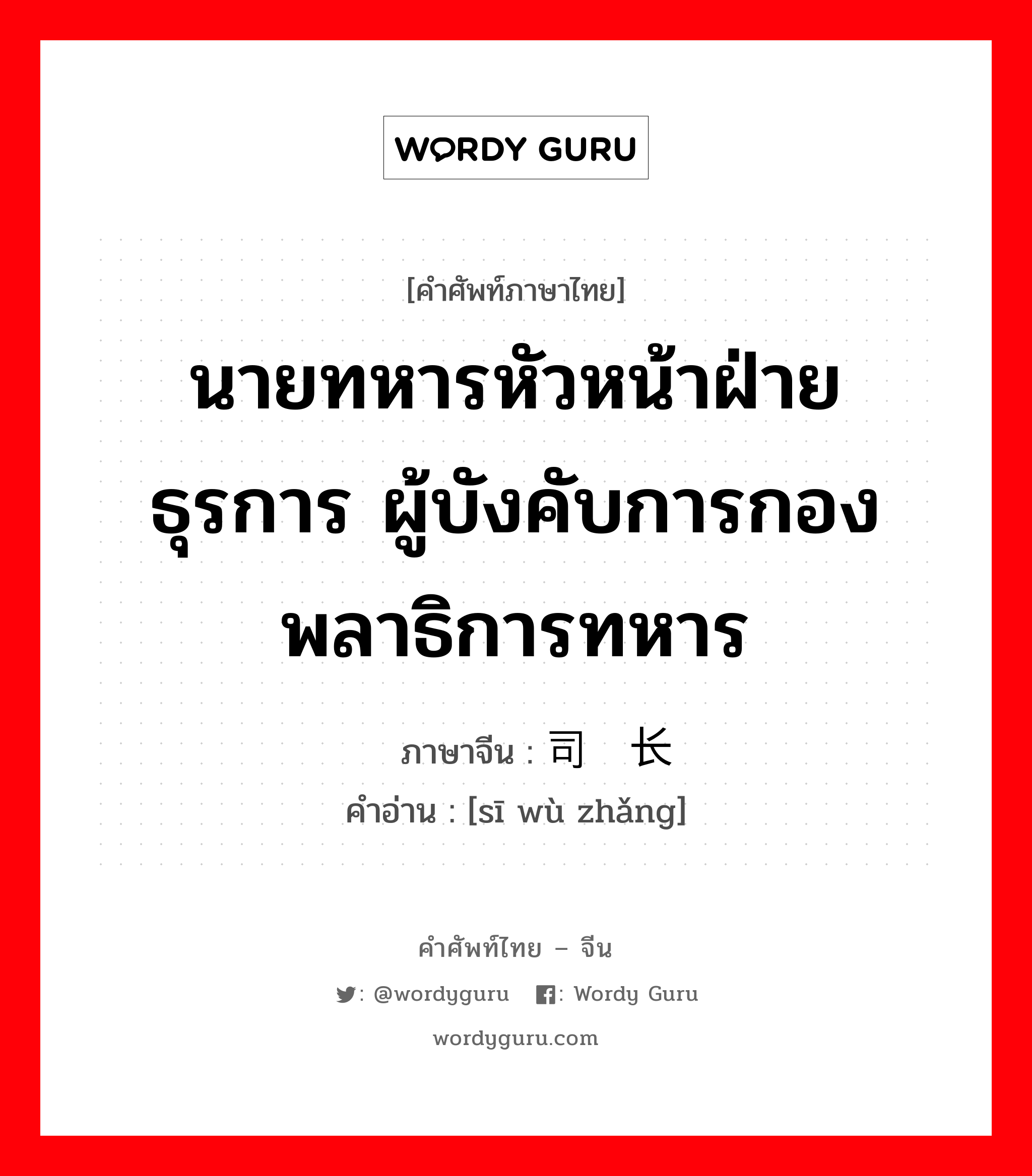 นายทหารหัวหน้าฝ่ายธุรการ ผู้บังคับการกองพลาธิการทหาร ภาษาจีนคืออะไร, คำศัพท์ภาษาไทย - จีน นายทหารหัวหน้าฝ่ายธุรการ ผู้บังคับการกองพลาธิการทหาร ภาษาจีน 司务长 คำอ่าน [sī wù zhǎng]