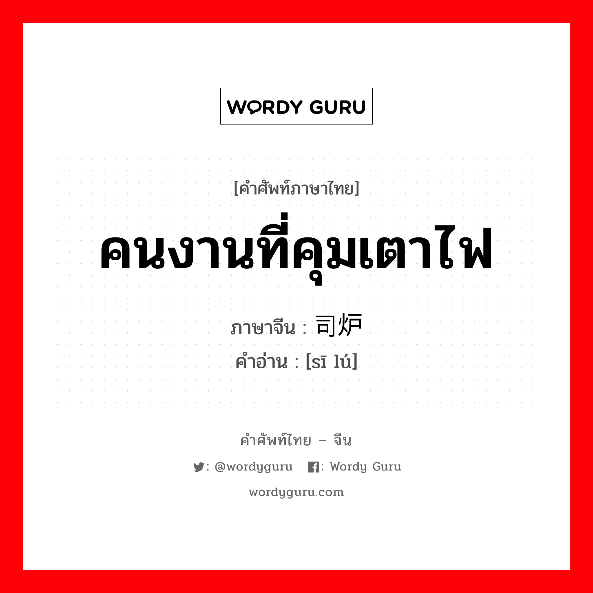 คนงานที่คุมเตาไฟ ภาษาจีนคืออะไร, คำศัพท์ภาษาไทย - จีน คนงานที่คุมเตาไฟ ภาษาจีน 司炉 คำอ่าน [sī lú]