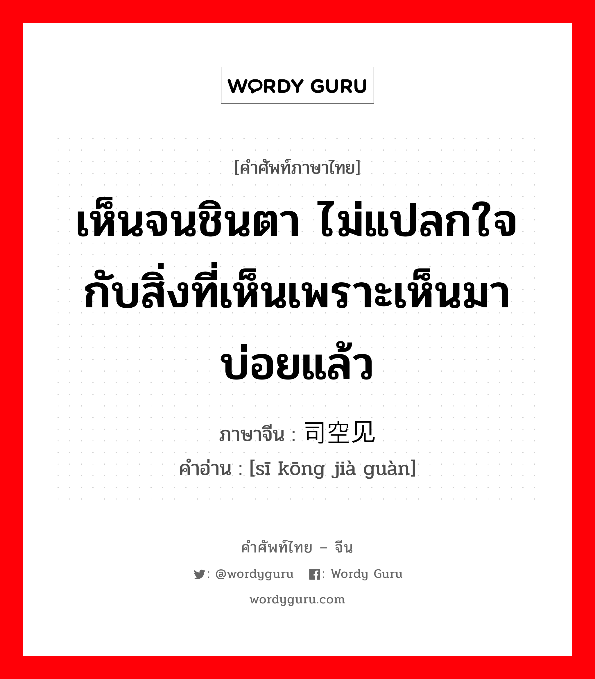 เห็นจนชินตา ไม่แปลกใจกับสิ่งที่เห็นเพราะเห็นมาบ่อยแล้ว ภาษาจีนคืออะไร, คำศัพท์ภาษาไทย - จีน เห็นจนชินตา ไม่แปลกใจกับสิ่งที่เห็นเพราะเห็นมาบ่อยแล้ว ภาษาจีน 司空见惯 คำอ่าน [sī kōng jià guàn]