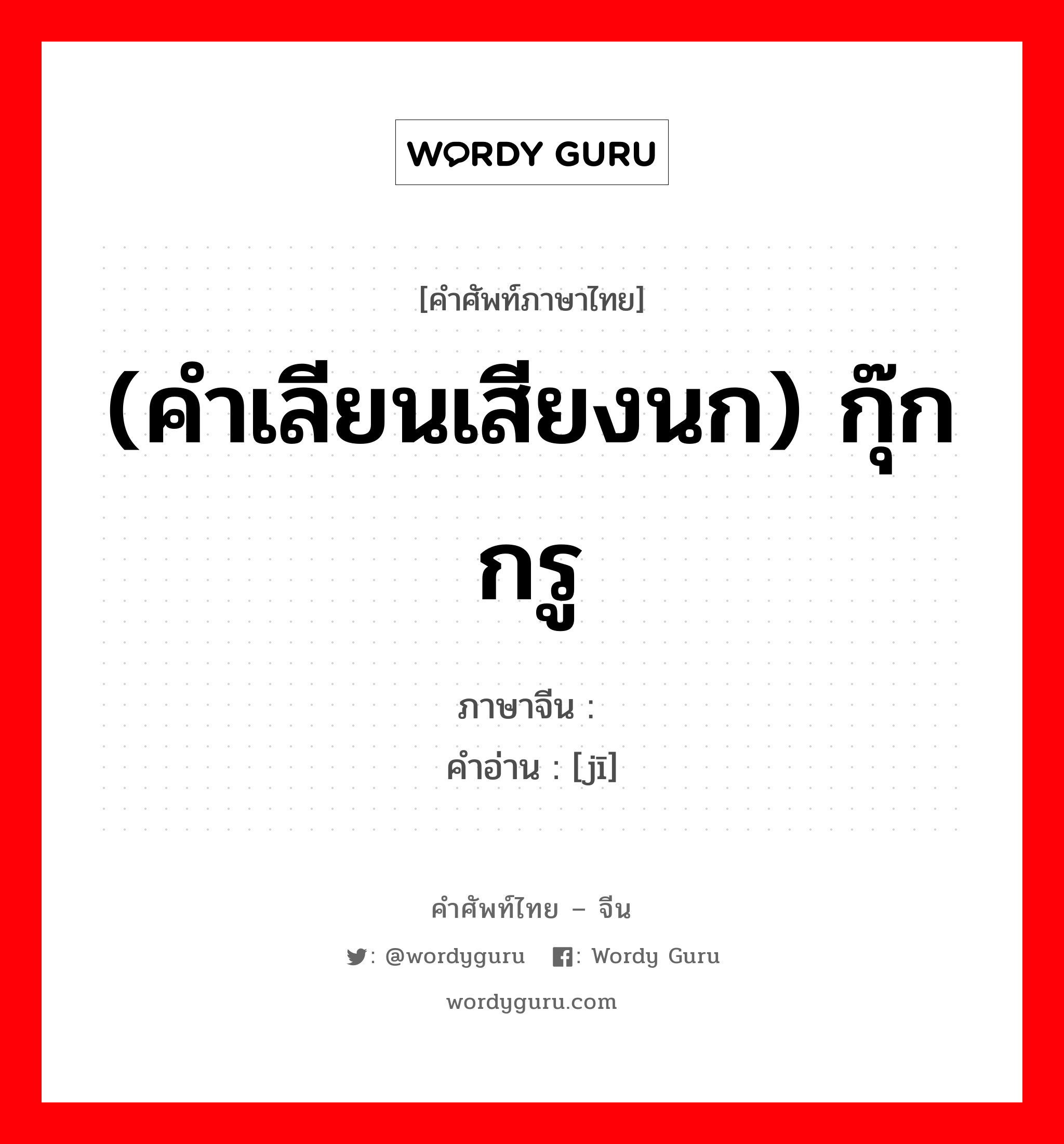 (คำเลียนเสียงนก) กุ๊กกรู ภาษาจีนคืออะไร, คำศัพท์ภาษาไทย - จีน (คำเลียนเสียงนก) กุ๊กกรู ภาษาจีน 叽 คำอ่าน [jī]