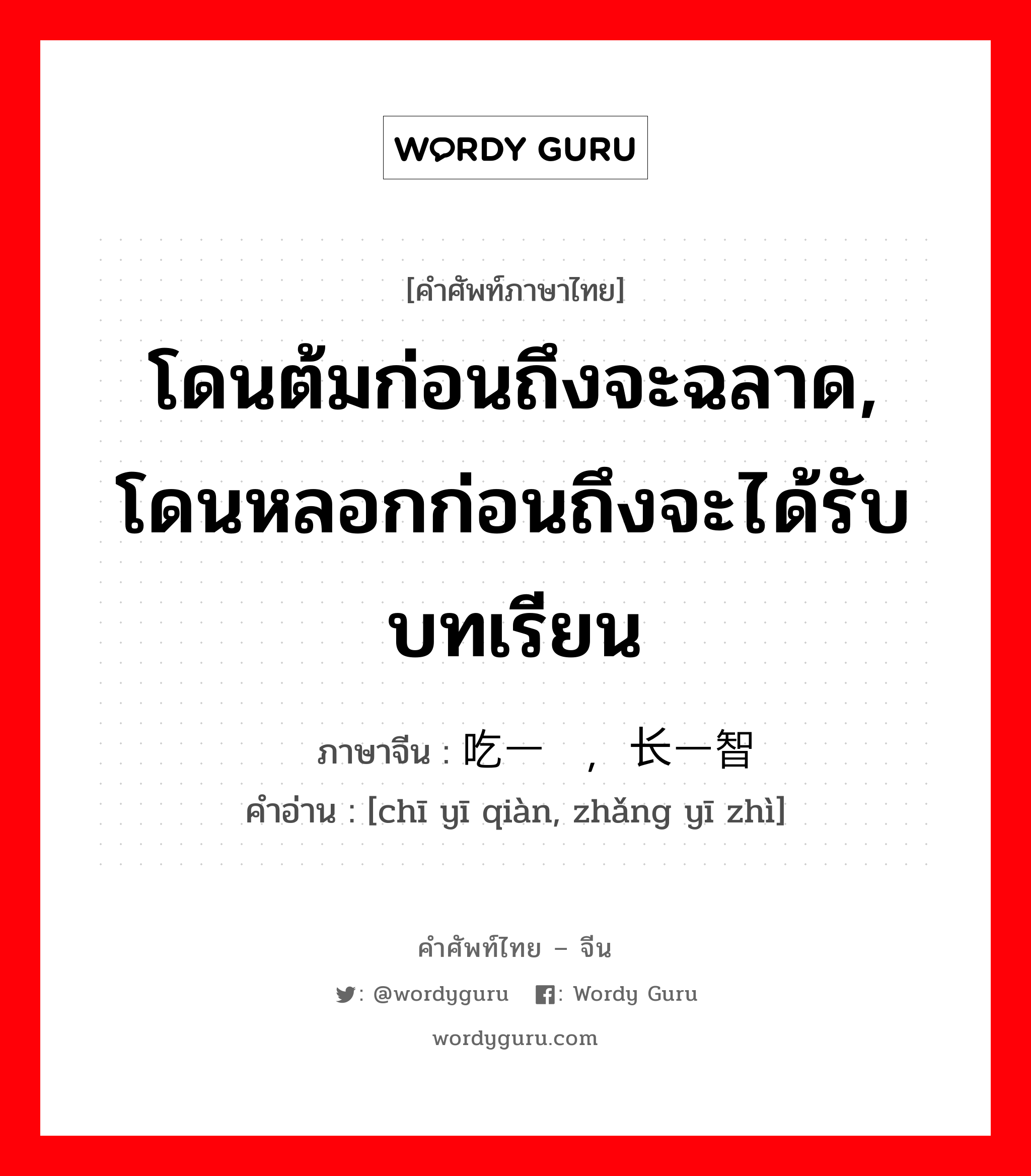 โดนต้มก่อนถึงจะฉลาด, โดนหลอกก่อนถึงจะได้รับบทเรียน ภาษาจีนคืออะไร, คำศัพท์ภาษาไทย - จีน โดนต้มก่อนถึงจะฉลาด, โดนหลอกก่อนถึงจะได้รับบทเรียน ภาษาจีน 吃一堑，长一智 คำอ่าน [chī yī qiàn, zhǎng yī zhì]