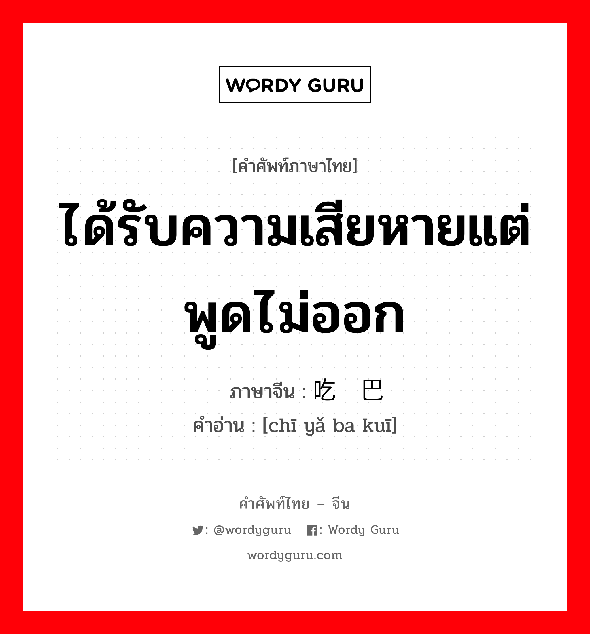 ได้รับความเสียหายแต่พูดไม่ออก ภาษาจีนคืออะไร, คำศัพท์ภาษาไทย - จีน ได้รับความเสียหายแต่พูดไม่ออก ภาษาจีน 吃哑巴亏 คำอ่าน [chī yǎ ba kuī]