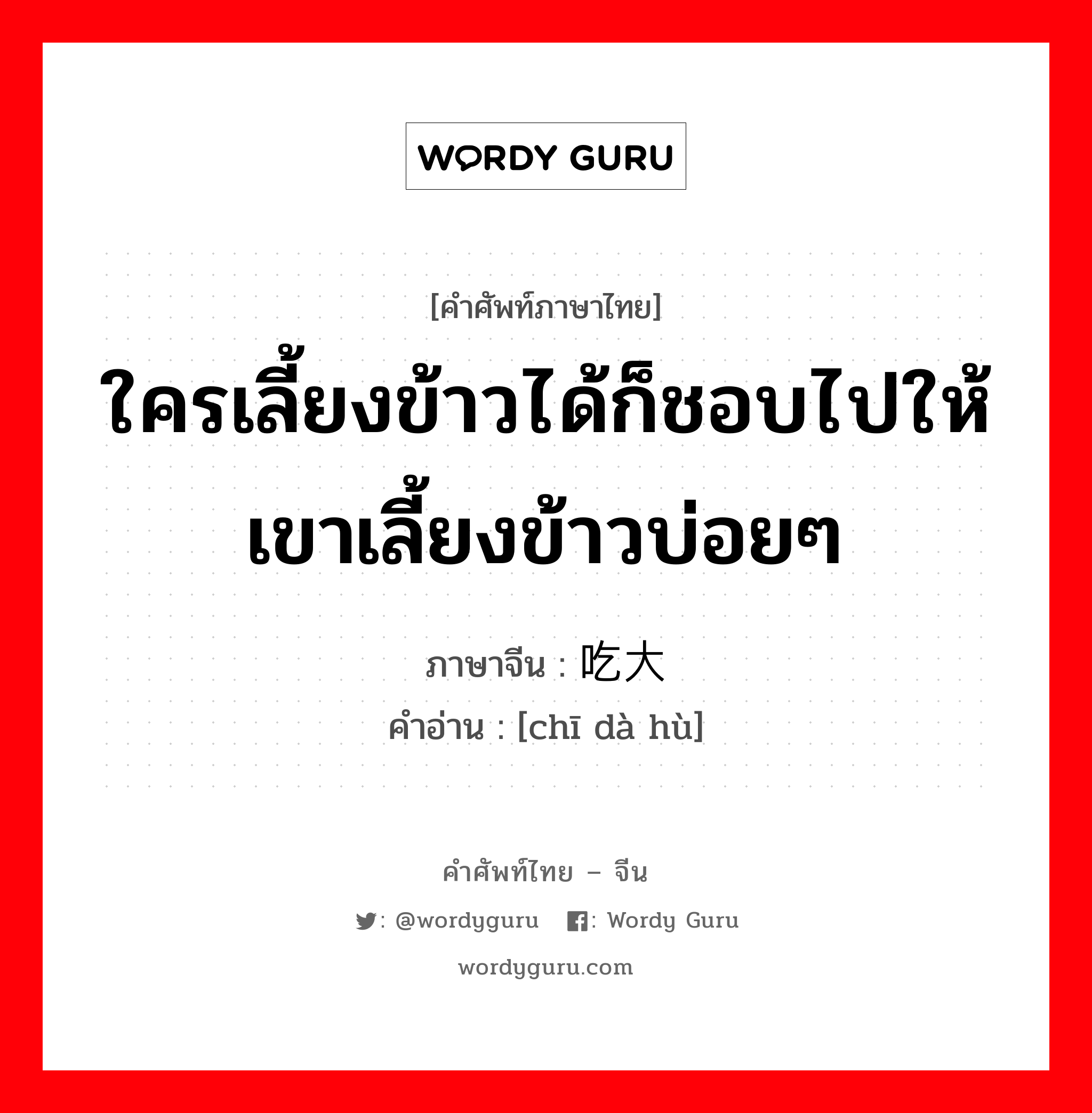 ใครเลี้ยงข้าวได้ก็ชอบไปให้เขาเลี้ยงข้าวบ่อยๆ ภาษาจีนคืออะไร, คำศัพท์ภาษาไทย - จีน ใครเลี้ยงข้าวได้ก็ชอบไปให้เขาเลี้ยงข้าวบ่อยๆ ภาษาจีน 吃大户 คำอ่าน [chī dà hù]