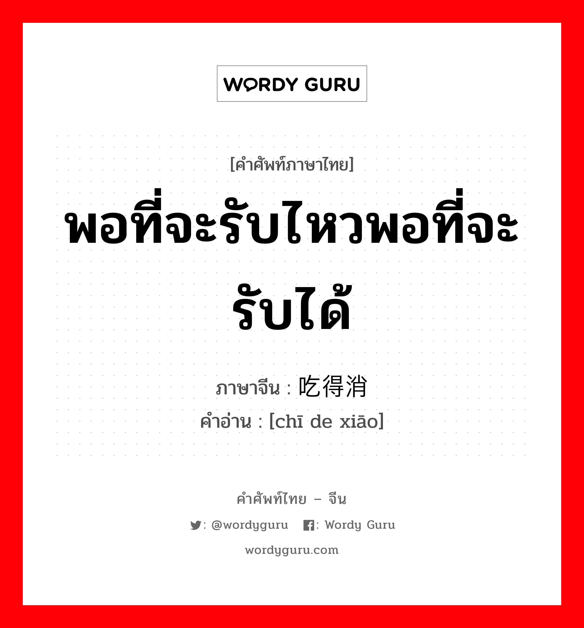 พอที่จะรับไหวพอที่จะรับได้ ภาษาจีนคืออะไร, คำศัพท์ภาษาไทย - จีน พอที่จะรับไหวพอที่จะรับได้ ภาษาจีน 吃得消 คำอ่าน [chī de xiāo]