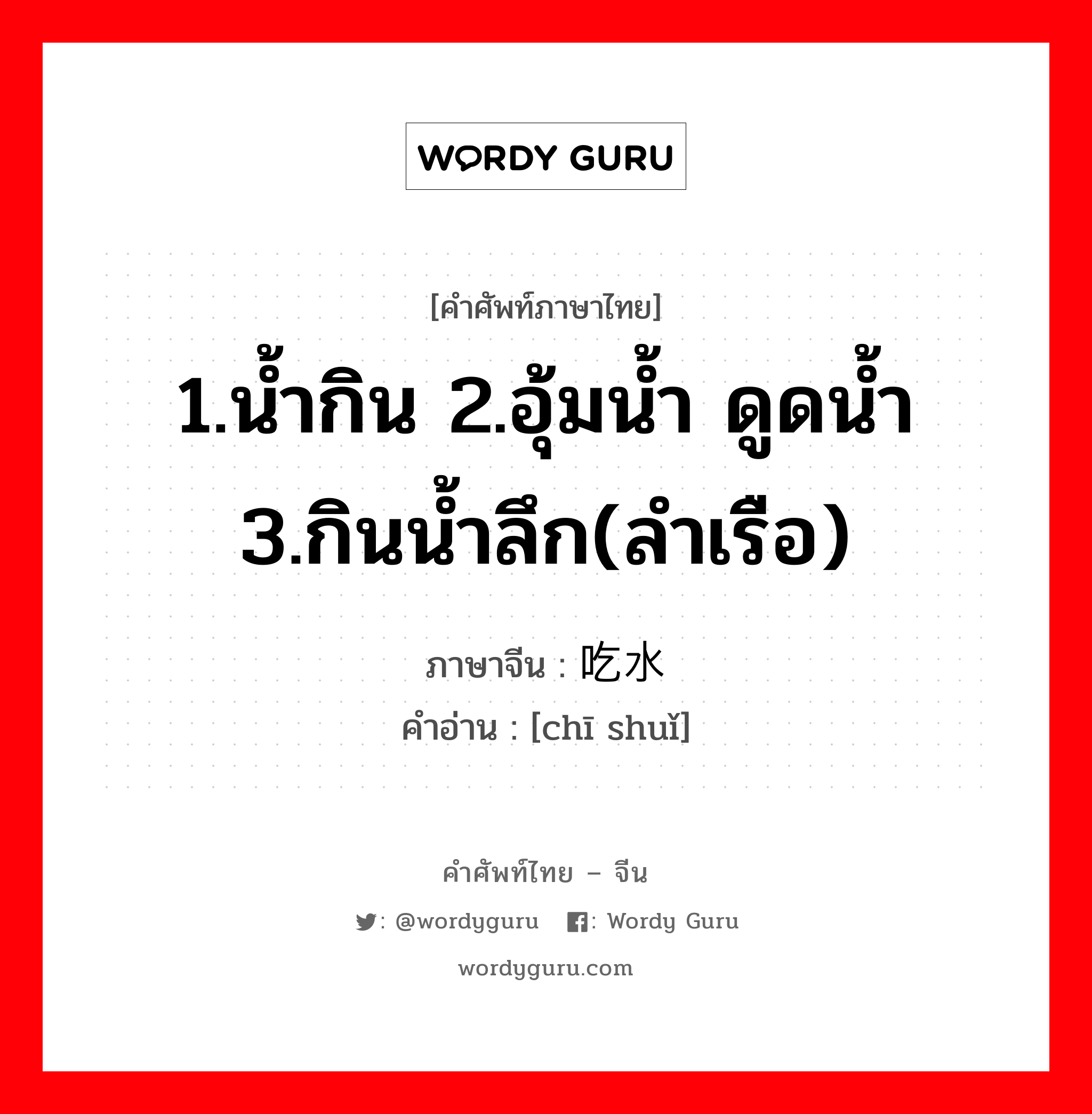 1.น้ำกิน 2.อุ้มน้ำ ดูดน้ำ 3.กินน้ำลึก(ลำเรือ) ภาษาจีนคืออะไร, คำศัพท์ภาษาไทย - จีน 1.น้ำกิน 2.อุ้มน้ำ ดูดน้ำ 3.กินน้ำลึก(ลำเรือ) ภาษาจีน 吃水 คำอ่าน [chī shuǐ]