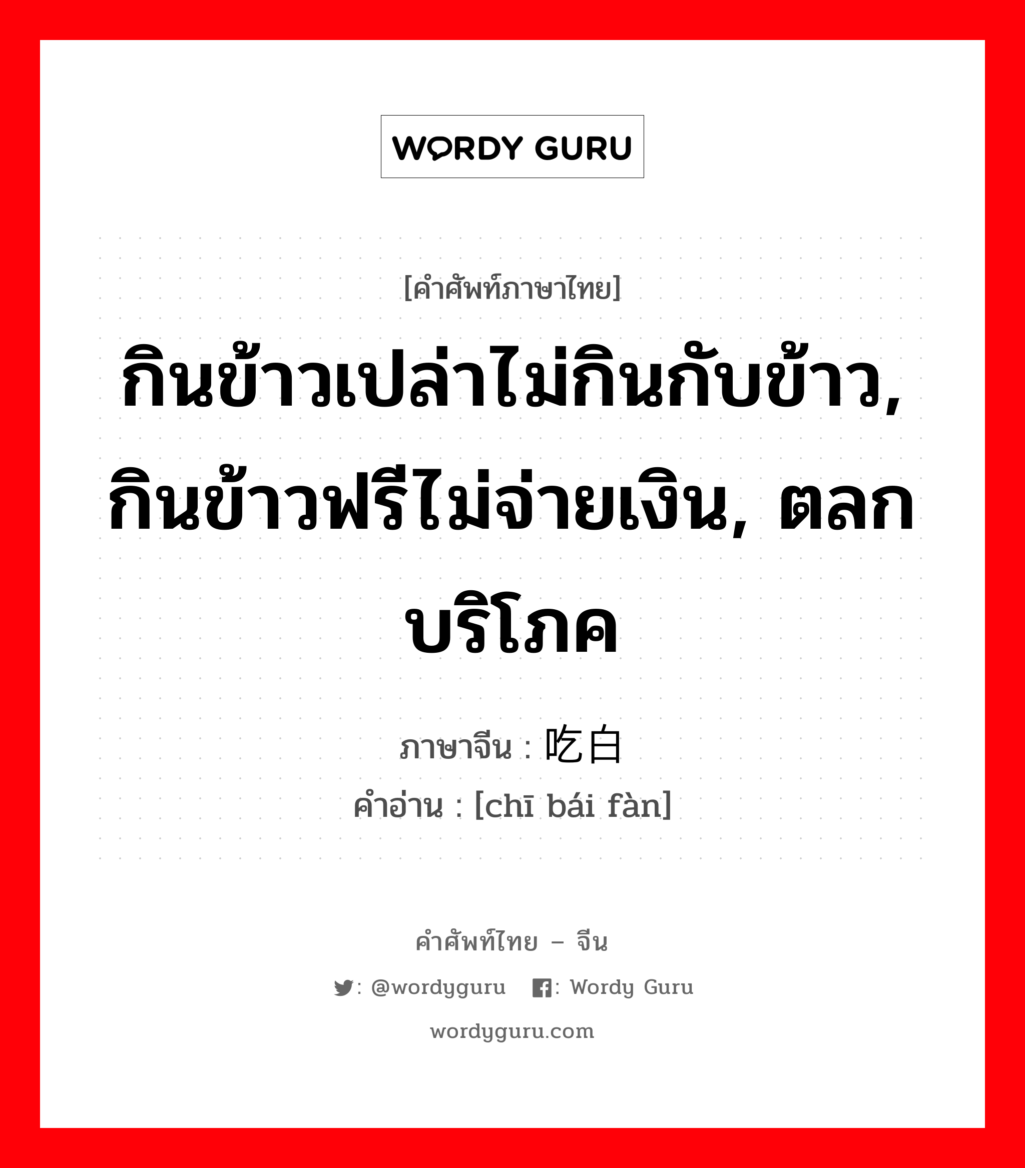 กินข้าวเปล่าไม่กินกับข้าว, กินข้าวฟรีไม่จ่ายเงิน, ตลกบริโภค ภาษาจีนคืออะไร, คำศัพท์ภาษาไทย - จีน กินข้าวเปล่าไม่กินกับข้าว, กินข้าวฟรีไม่จ่ายเงิน, ตลกบริโภค ภาษาจีน 吃白饭 คำอ่าน [chī bái fàn]