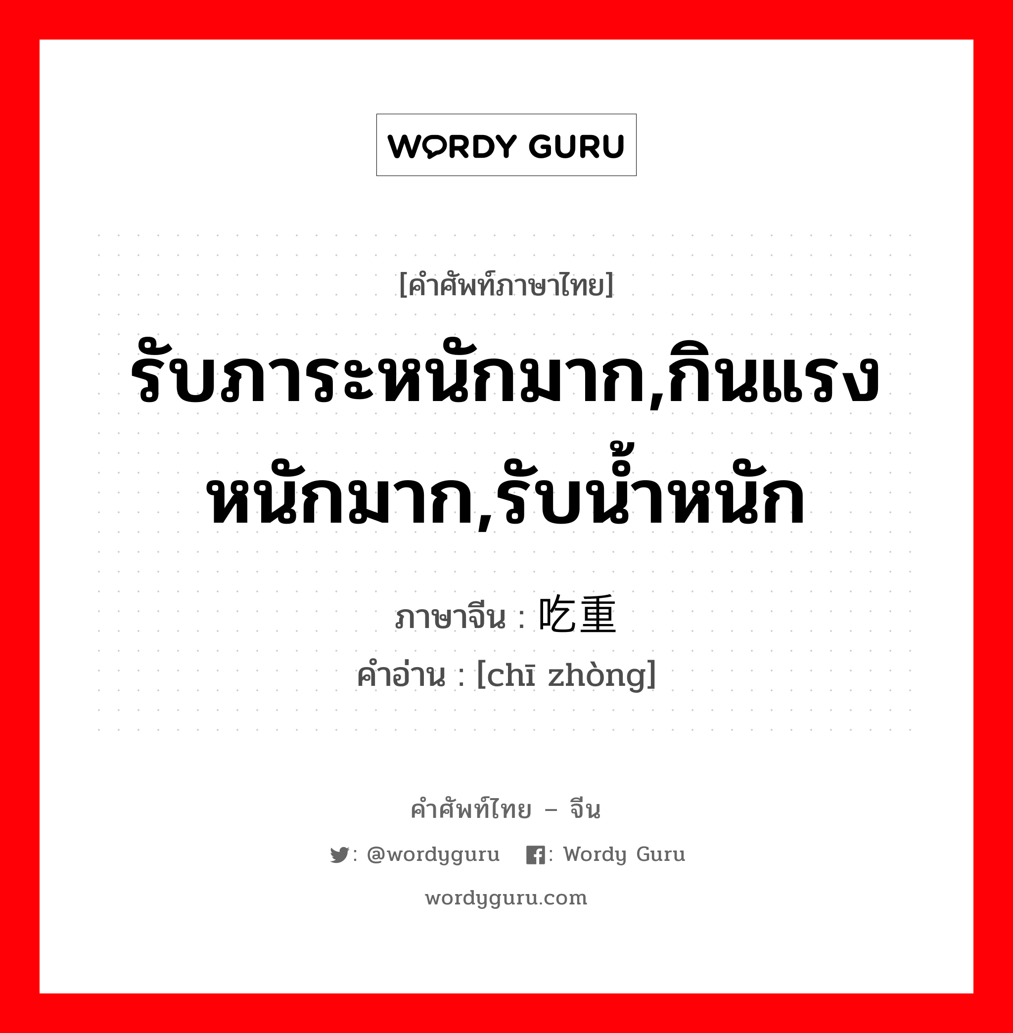 รับภาระหนักมาก,กินแรง หนักมาก,รับน้ำหนัก ภาษาจีนคืออะไร, คำศัพท์ภาษาไทย - จีน รับภาระหนักมาก,กินแรง หนักมาก,รับน้ำหนัก ภาษาจีน 吃重 คำอ่าน [chī zhòng]