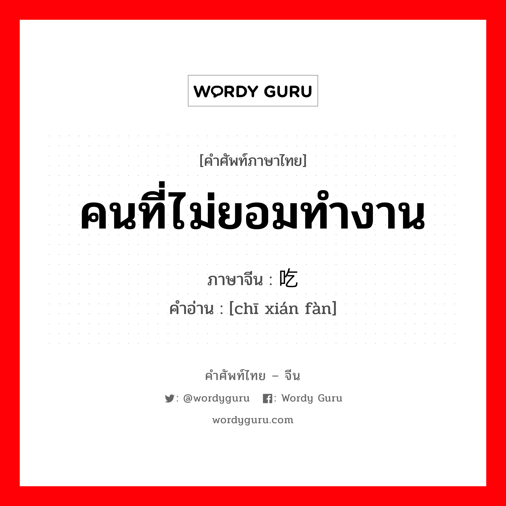 คนที่ไม่ยอมทำงาน ภาษาจีนคืออะไร, คำศัพท์ภาษาไทย - จีน คนที่ไม่ยอมทำงาน ภาษาจีน 吃闲饭 คำอ่าน [chī xián fàn]