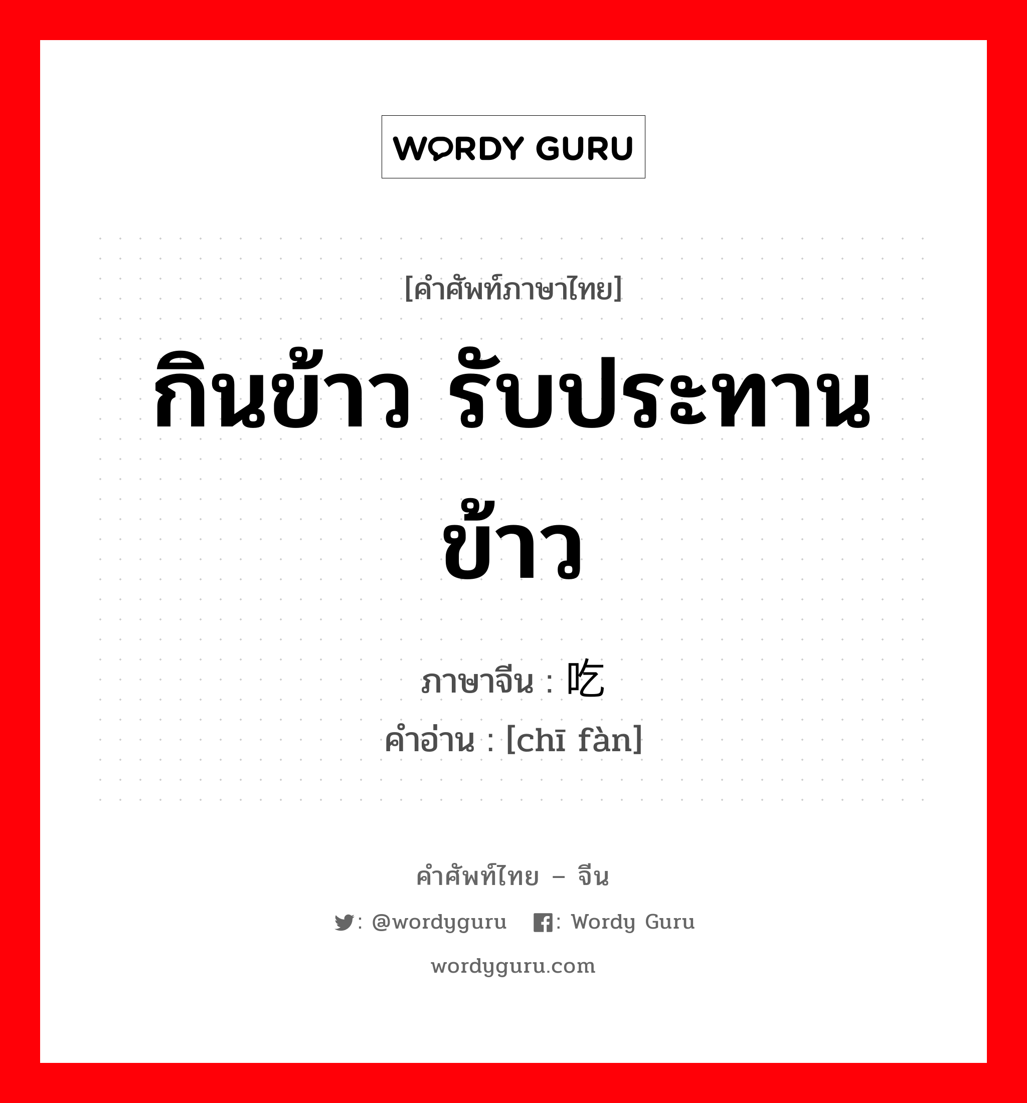 กินข้าว รับประทานข้าว ภาษาจีนคืออะไร, คำศัพท์ภาษาไทย - จีน กินข้าว รับประทานข้าว ภาษาจีน 吃饭 คำอ่าน [chī fàn]