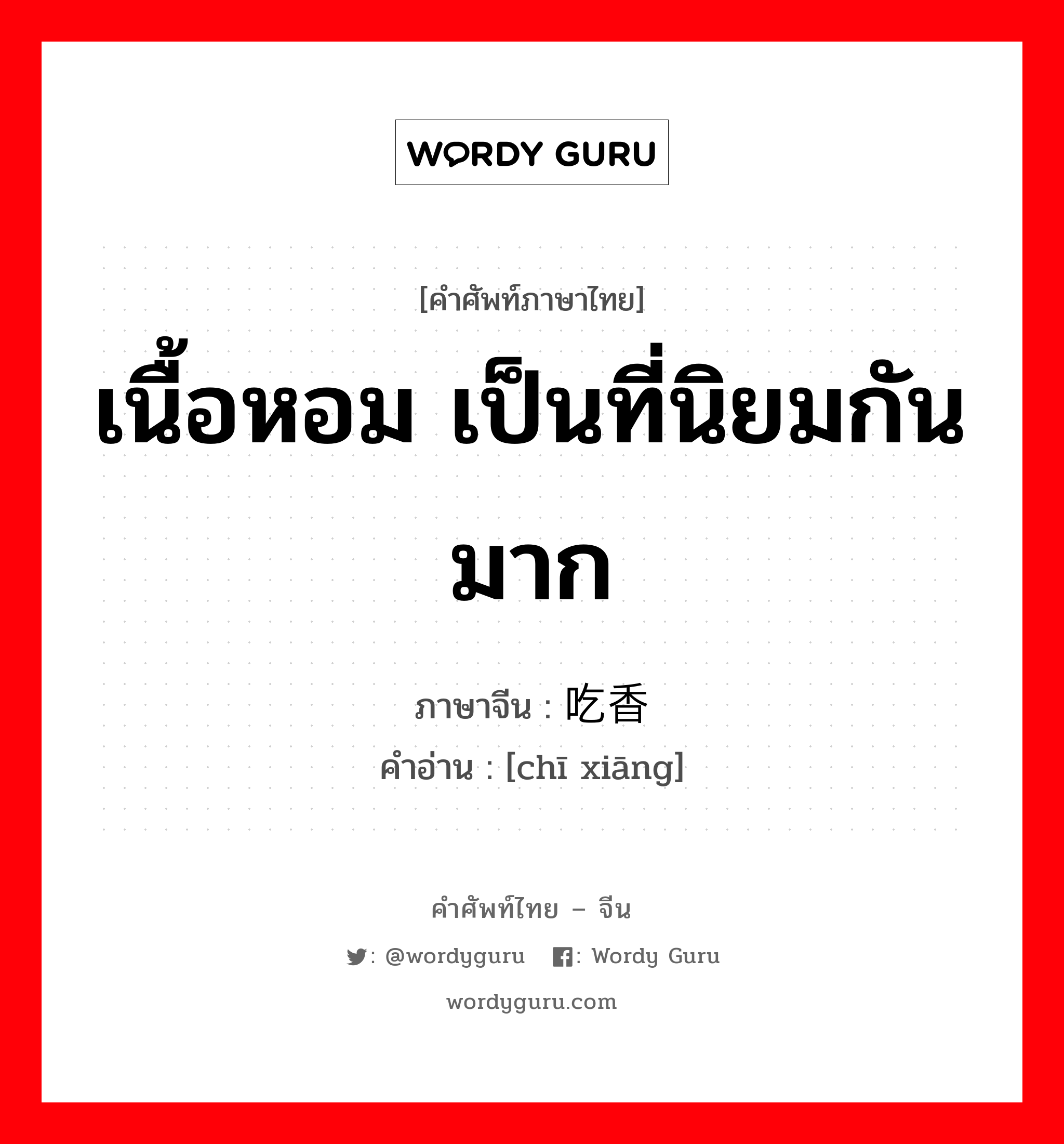 เนื้อหอม เป็นที่นิยมกันมาก ภาษาจีนคืออะไร, คำศัพท์ภาษาไทย - จีน เนื้อหอม เป็นที่นิยมกันมาก ภาษาจีน 吃香 คำอ่าน [chī xiāng]