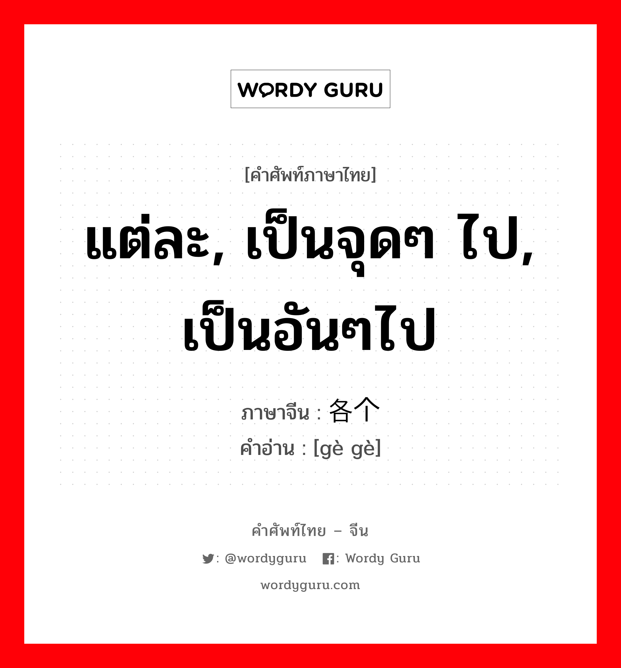 แต่ละ, เป็นจุดๆ ไป, เป็นอันๆไป ภาษาจีนคืออะไร, คำศัพท์ภาษาไทย - จีน แต่ละ, เป็นจุดๆ ไป, เป็นอันๆไป ภาษาจีน 各个 คำอ่าน [gè gè]