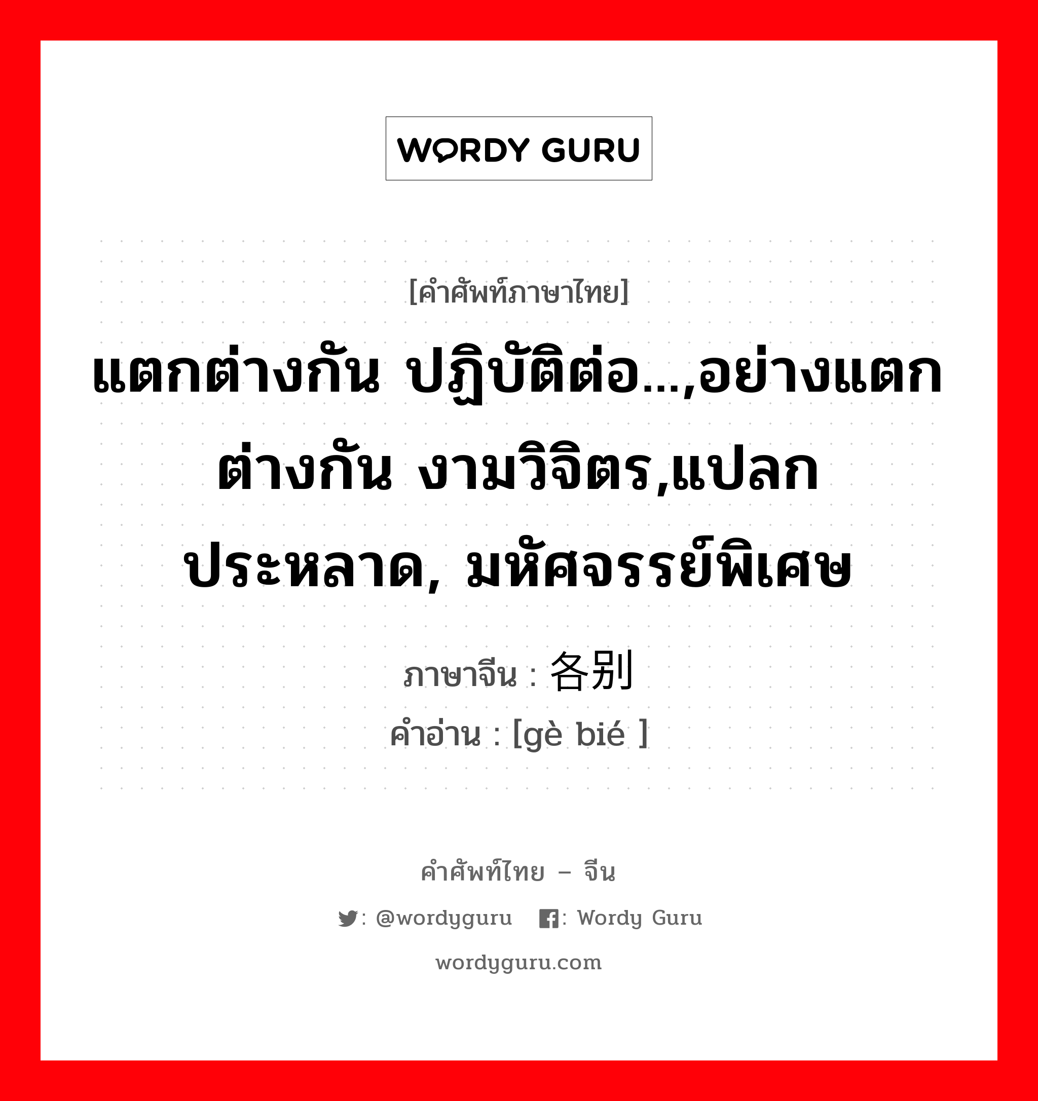 แตกต่างกัน ปฏิบัติต่อ...,อย่างแตกต่างกัน งามวิจิตร,แปลกประหลาด, มหัศจรรย์พิเศษ ภาษาจีนคืออะไร, คำศัพท์ภาษาไทย - จีน แตกต่างกัน ปฏิบัติต่อ...,อย่างแตกต่างกัน งามวิจิตร,แปลกประหลาด, มหัศจรรย์พิเศษ ภาษาจีน 各别 คำอ่าน [gè bié ]