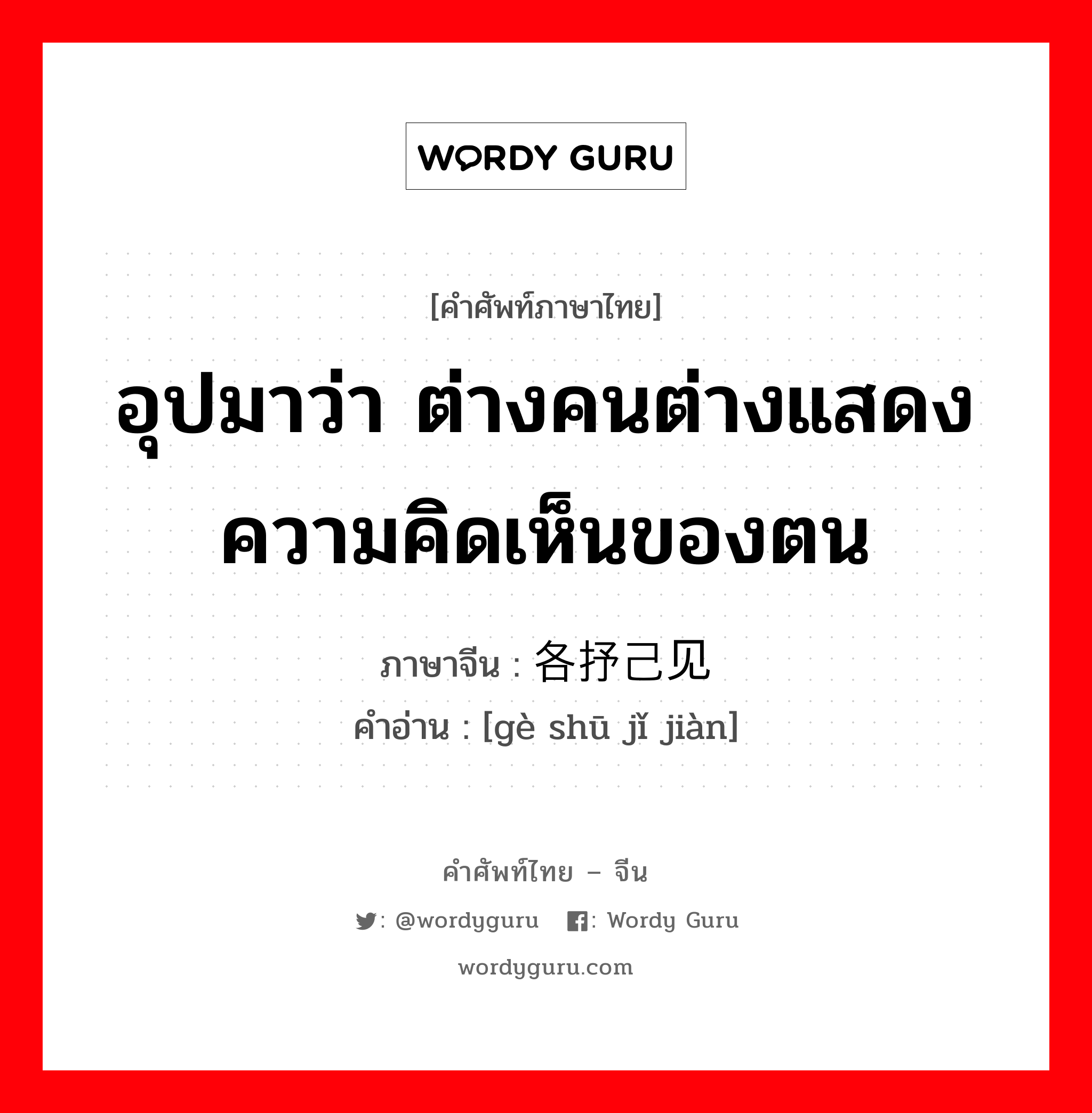 อุปมาว่า ต่างคนต่างแสดงความคิดเห็นของตน ภาษาจีนคืออะไร, คำศัพท์ภาษาไทย - จีน อุปมาว่า ต่างคนต่างแสดงความคิดเห็นของตน ภาษาจีน 各抒己见 คำอ่าน [gè shū jǐ jiàn]