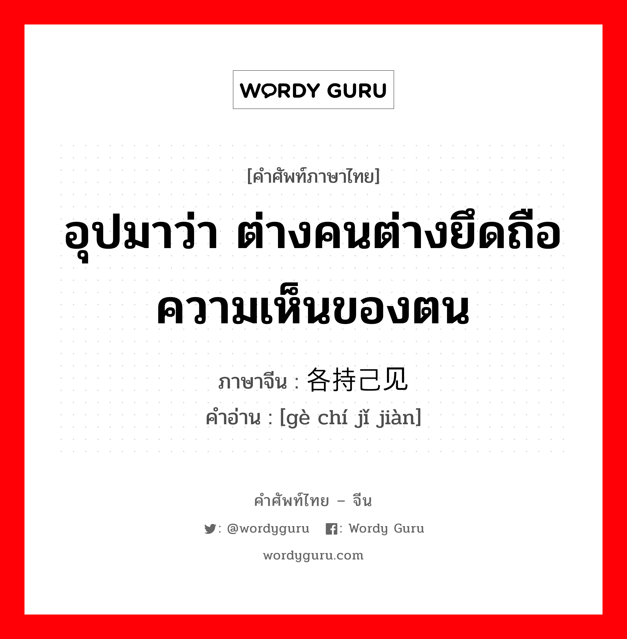 อุปมาว่า ต่างคนต่างยึดถือความเห็นของตน ภาษาจีนคืออะไร, คำศัพท์ภาษาไทย - จีน อุปมาว่า ต่างคนต่างยึดถือความเห็นของตน ภาษาจีน 各持己见 คำอ่าน [gè chí jǐ jiàn]