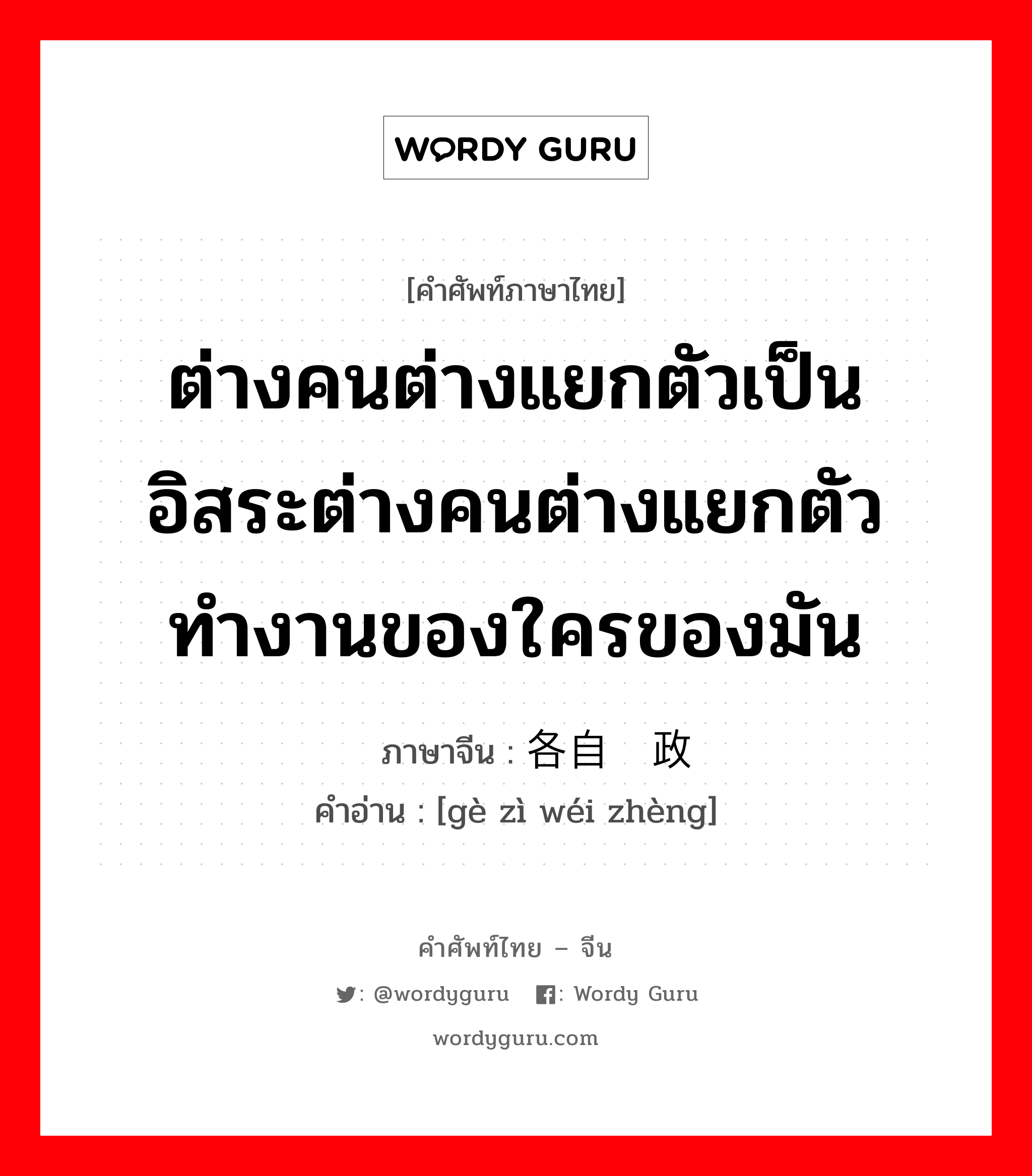 ต่างคนต่างแยกตัวเป็นอิสระต่างคนต่างแยกตัวทำงานของใครของมัน ภาษาจีนคืออะไร, คำศัพท์ภาษาไทย - จีน ต่างคนต่างแยกตัวเป็นอิสระต่างคนต่างแยกตัวทำงานของใครของมัน ภาษาจีน 各自为政 คำอ่าน [gè zì wéi zhèng]