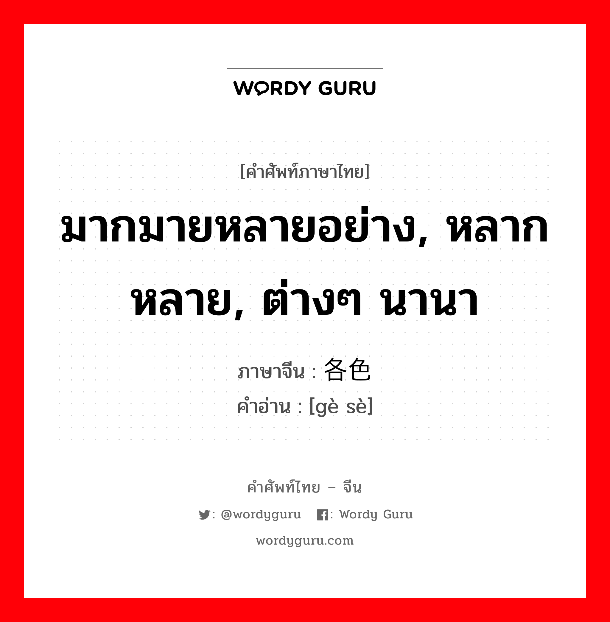 มากมายหลายอย่าง, หลากหลาย, ต่างๆ นานา ภาษาจีนคืออะไร, คำศัพท์ภาษาไทย - จีน มากมายหลายอย่าง, หลากหลาย, ต่างๆ นานา ภาษาจีน 各色 คำอ่าน [gè sè]