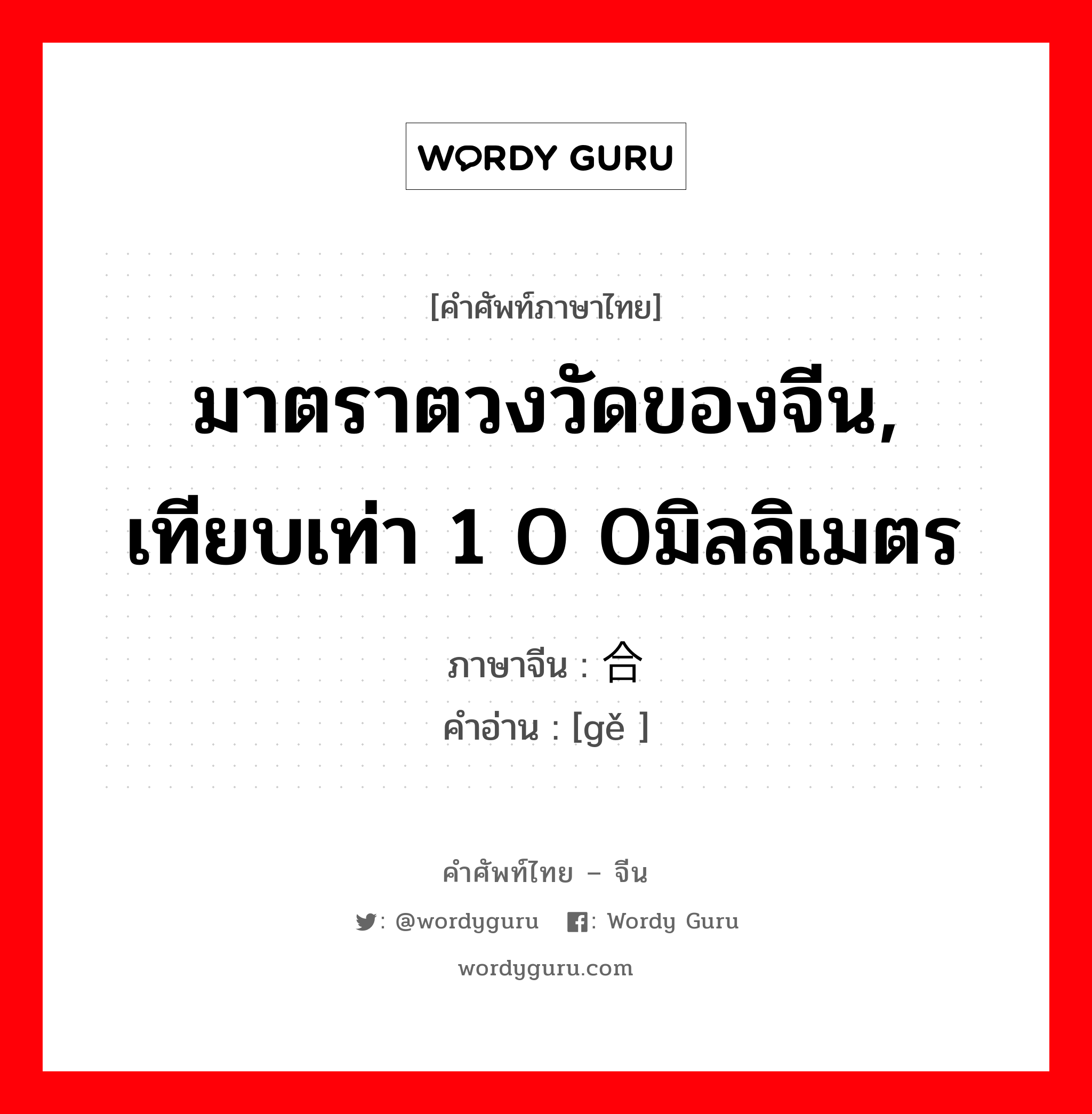 มาตราตวงวัดของจีน, เทียบเท่า 1 0 0มิลลิเมตร ภาษาจีนคืออะไร, คำศัพท์ภาษาไทย - จีน มาตราตวงวัดของจีน, เทียบเท่า 1 0 0มิลลิเมตร ภาษาจีน 合 คำอ่าน [gě ]