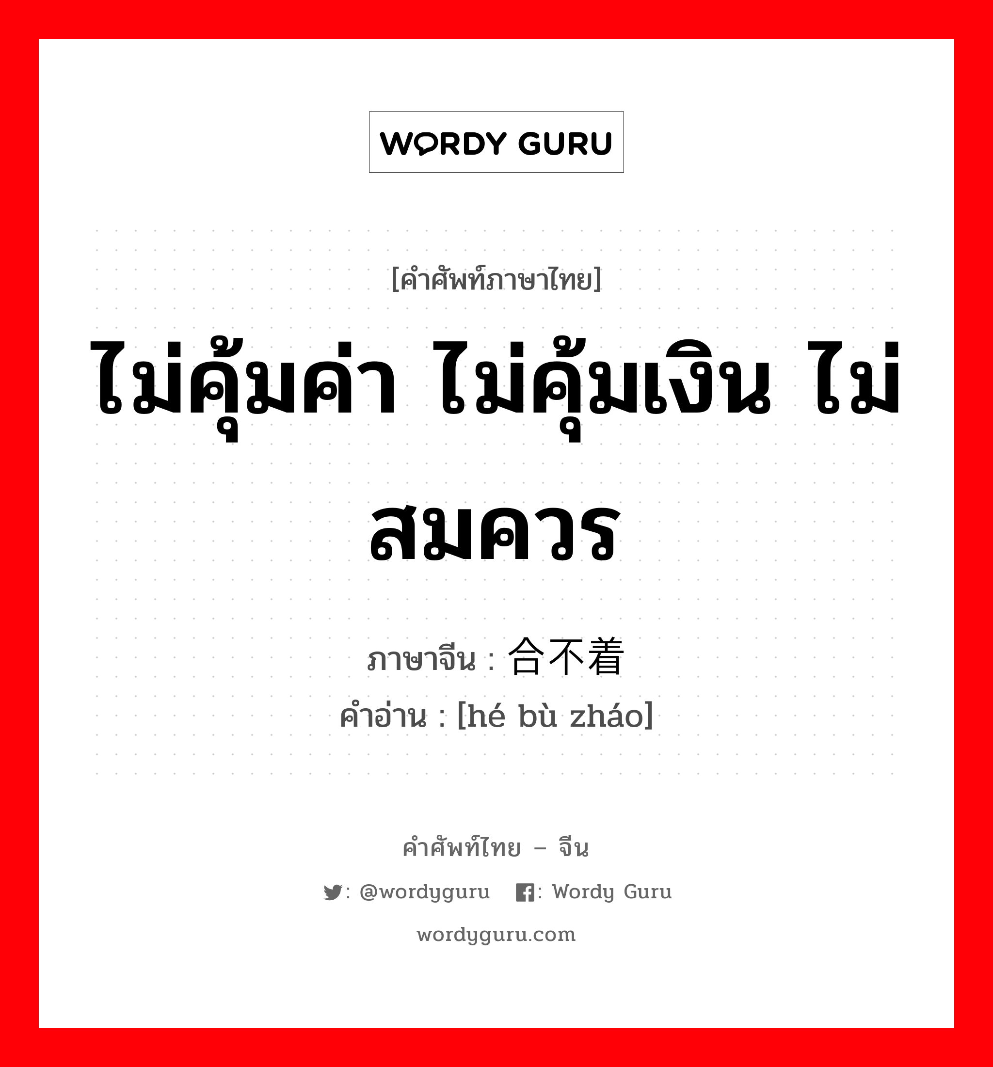 ไม่คุ้มค่า ไม่คุ้มเงิน ไม่สมควร ภาษาจีนคืออะไร, คำศัพท์ภาษาไทย - จีน ไม่คุ้มค่า ไม่คุ้มเงิน ไม่สมควร ภาษาจีน 合不着 คำอ่าน [hé bù zháo]