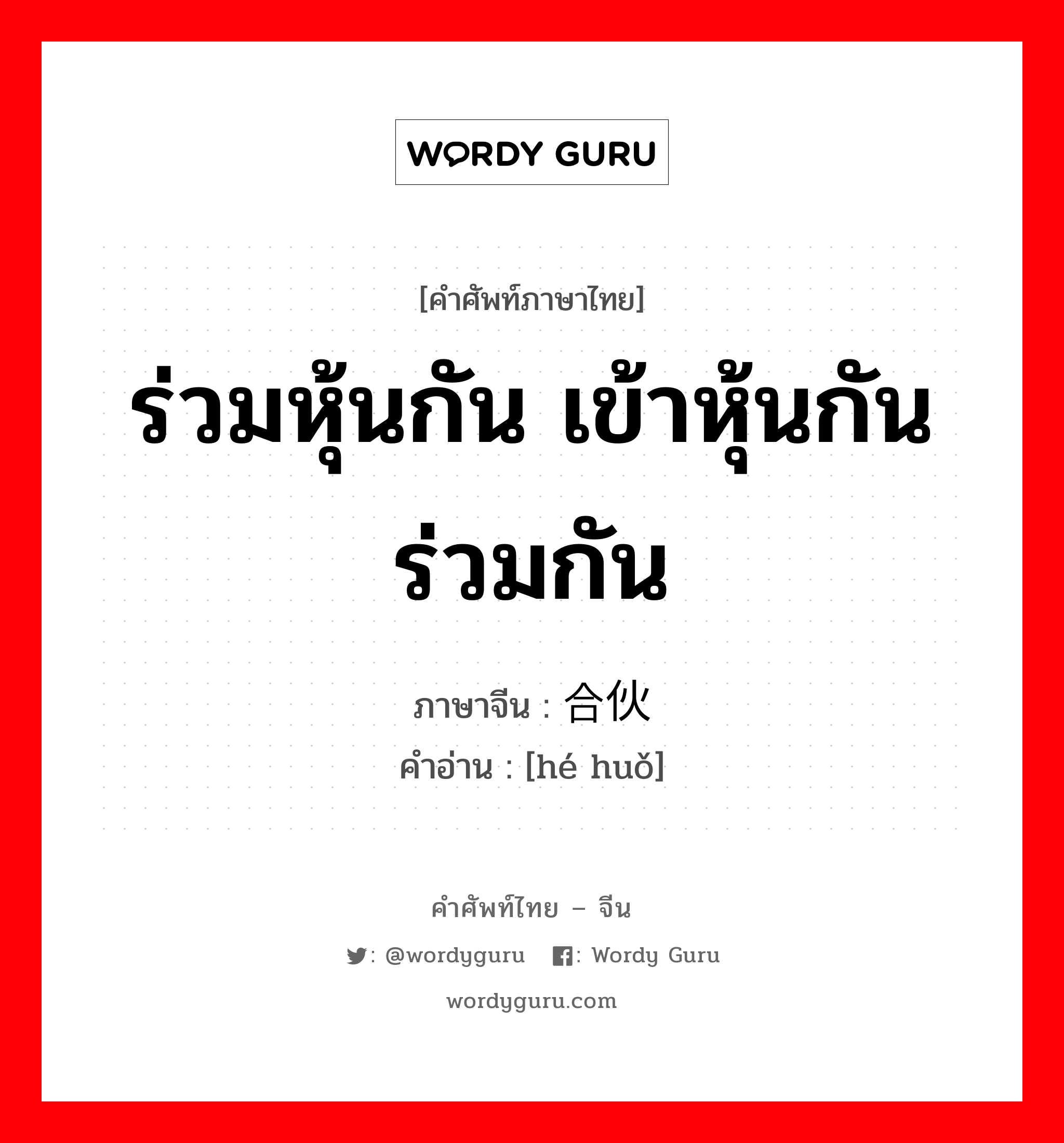 ร่วมหุ้นกัน เข้าหุ้นกัน ร่วมกัน ภาษาจีนคืออะไร, คำศัพท์ภาษาไทย - จีน ร่วมหุ้นกัน เข้าหุ้นกัน ร่วมกัน ภาษาจีน 合伙 คำอ่าน [hé huǒ]