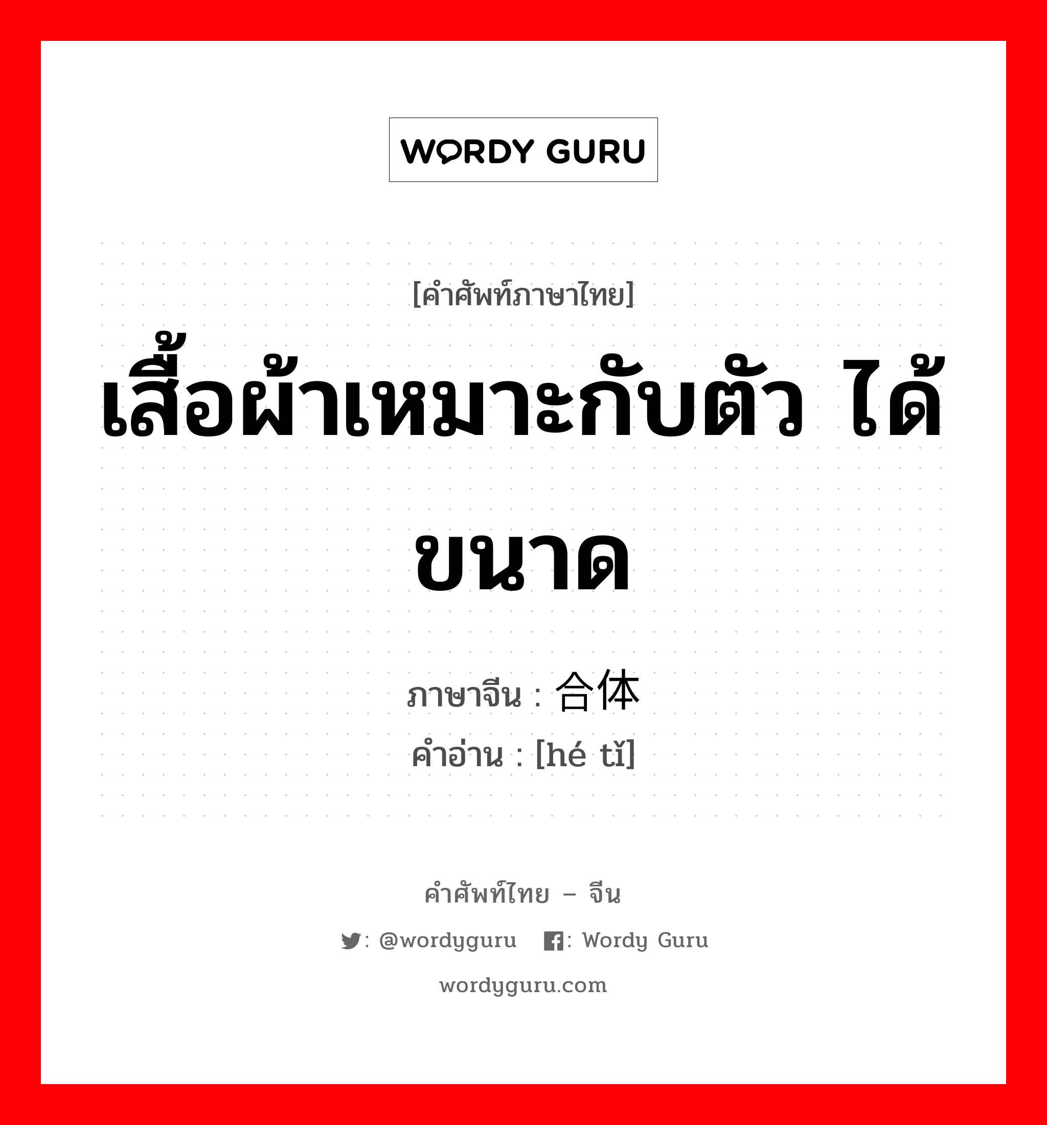 เสื้อผ้าเหมาะกับตัว ได้ขนาด ภาษาจีนคืออะไร, คำศัพท์ภาษาไทย - จีน เสื้อผ้าเหมาะกับตัว ได้ขนาด ภาษาจีน 合体 คำอ่าน [hé tǐ]