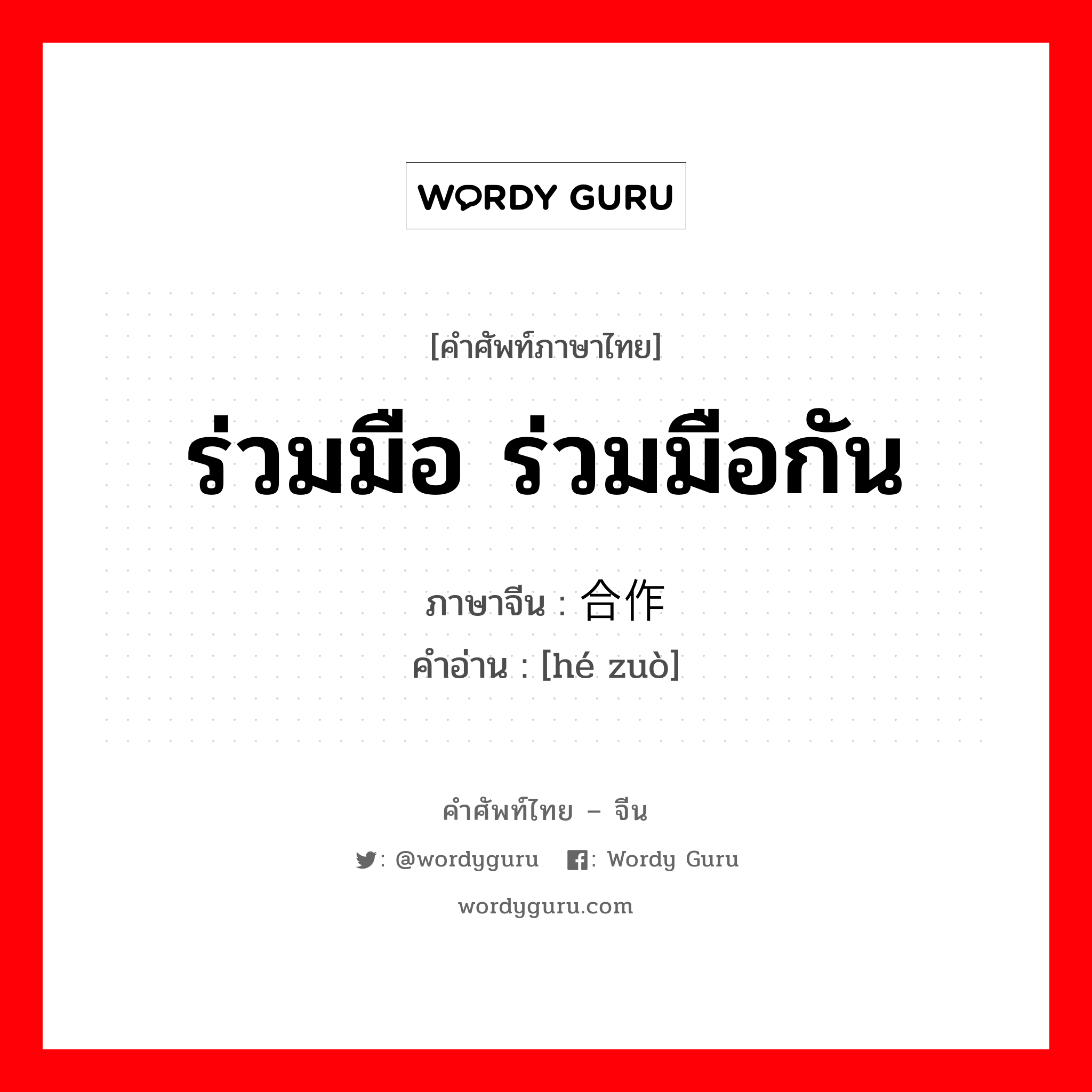 ร่วมมือ ร่วมมือกัน ภาษาจีนคืออะไร, คำศัพท์ภาษาไทย - จีน ร่วมมือ ร่วมมือกัน ภาษาจีน 合作 คำอ่าน [hé zuò]