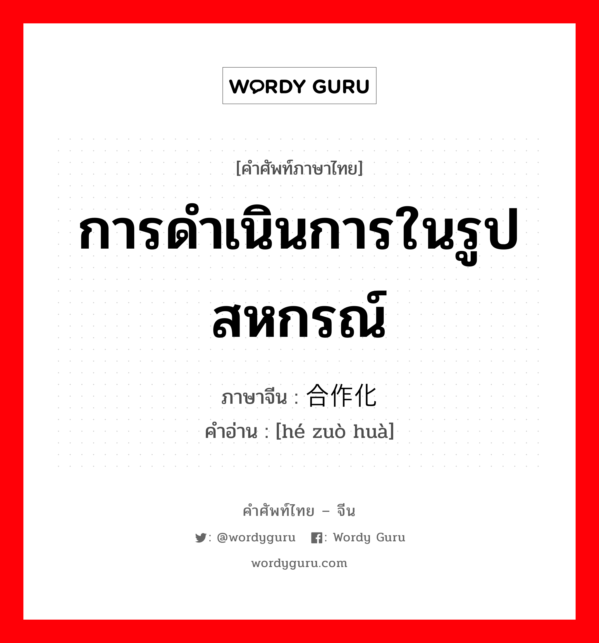 การดำเนินการในรูปสหกรณ์ ภาษาจีนคืออะไร, คำศัพท์ภาษาไทย - จีน การดำเนินการในรูปสหกรณ์ ภาษาจีน 合作化 คำอ่าน [hé zuò huà]