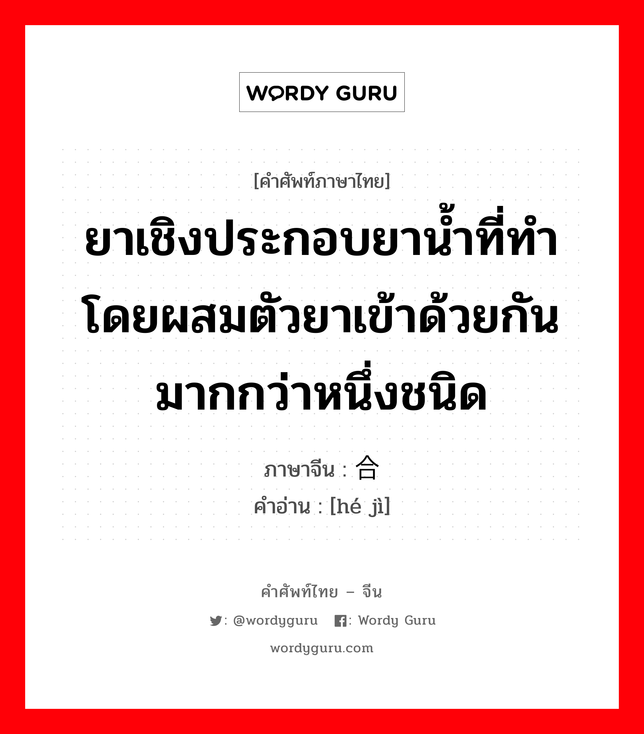 ยาเชิงประกอบยาน้ำที่ทำโดยผสมตัวยาเข้าด้วยกันมากกว่าหนึ่งชนิด ภาษาจีนคืออะไร, คำศัพท์ภาษาไทย - จีน ยาเชิงประกอบยาน้ำที่ทำโดยผสมตัวยาเข้าด้วยกันมากกว่าหนึ่งชนิด ภาษาจีน 合剂 คำอ่าน [hé jì]