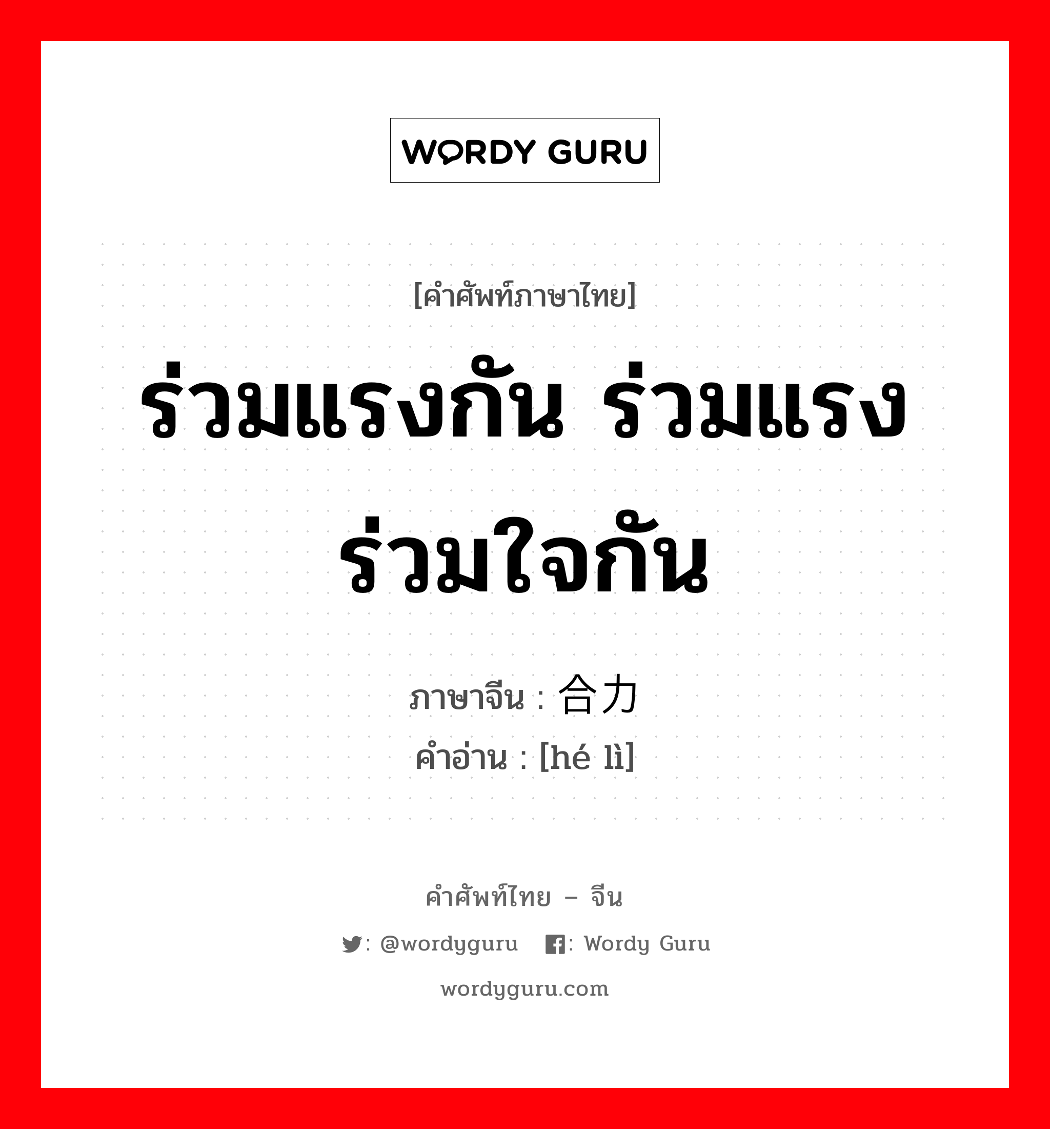 ร่วมแรงกัน ร่วมแรงร่วมใจกัน ภาษาจีนคืออะไร, คำศัพท์ภาษาไทย - จีน ร่วมแรงกัน ร่วมแรงร่วมใจกัน ภาษาจีน 合力 คำอ่าน [hé lì]