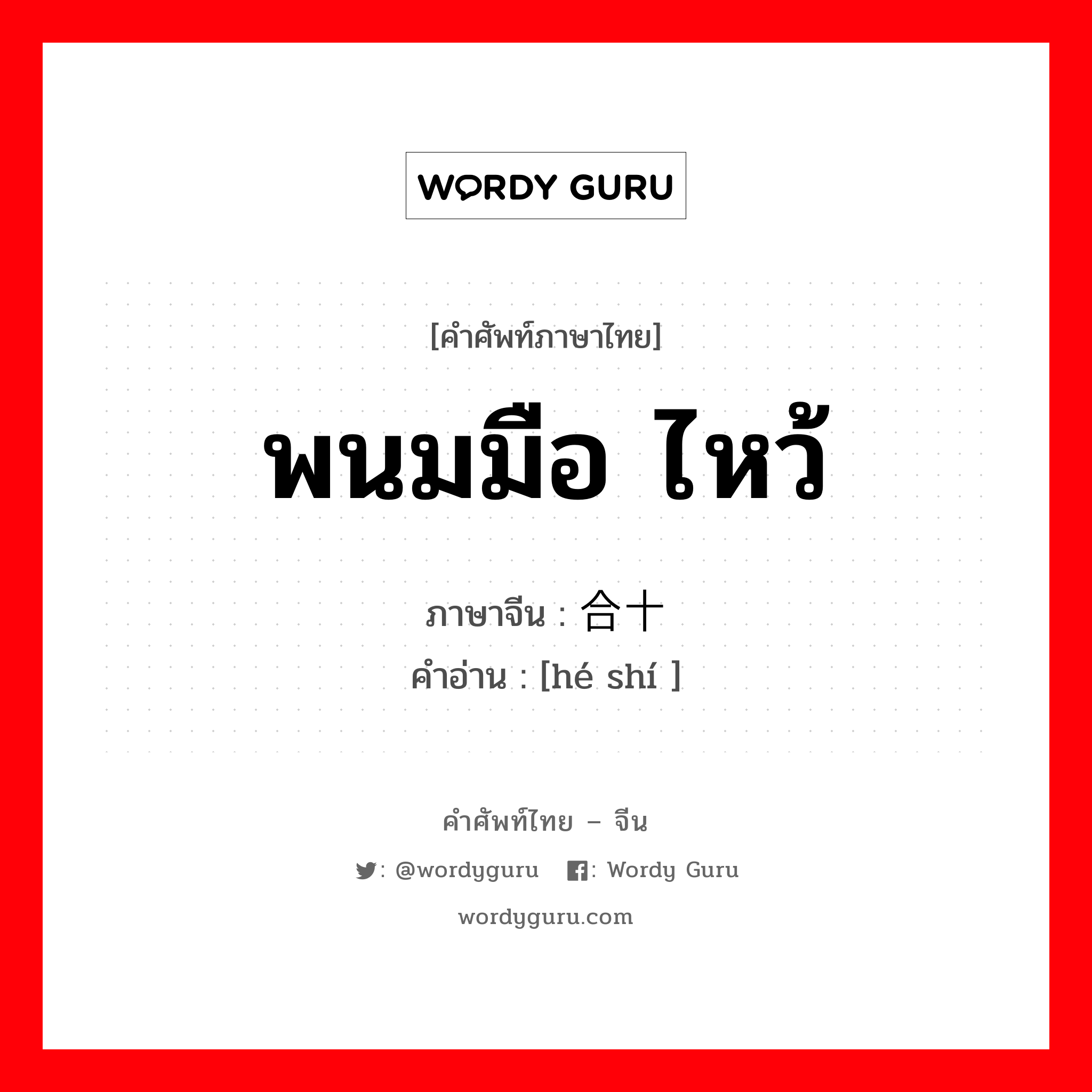 พนมมือ ไหว้ ภาษาจีนคืออะไร, คำศัพท์ภาษาไทย - จีน พนมมือ ไหว้ ภาษาจีน 合十 คำอ่าน [hé shí ]