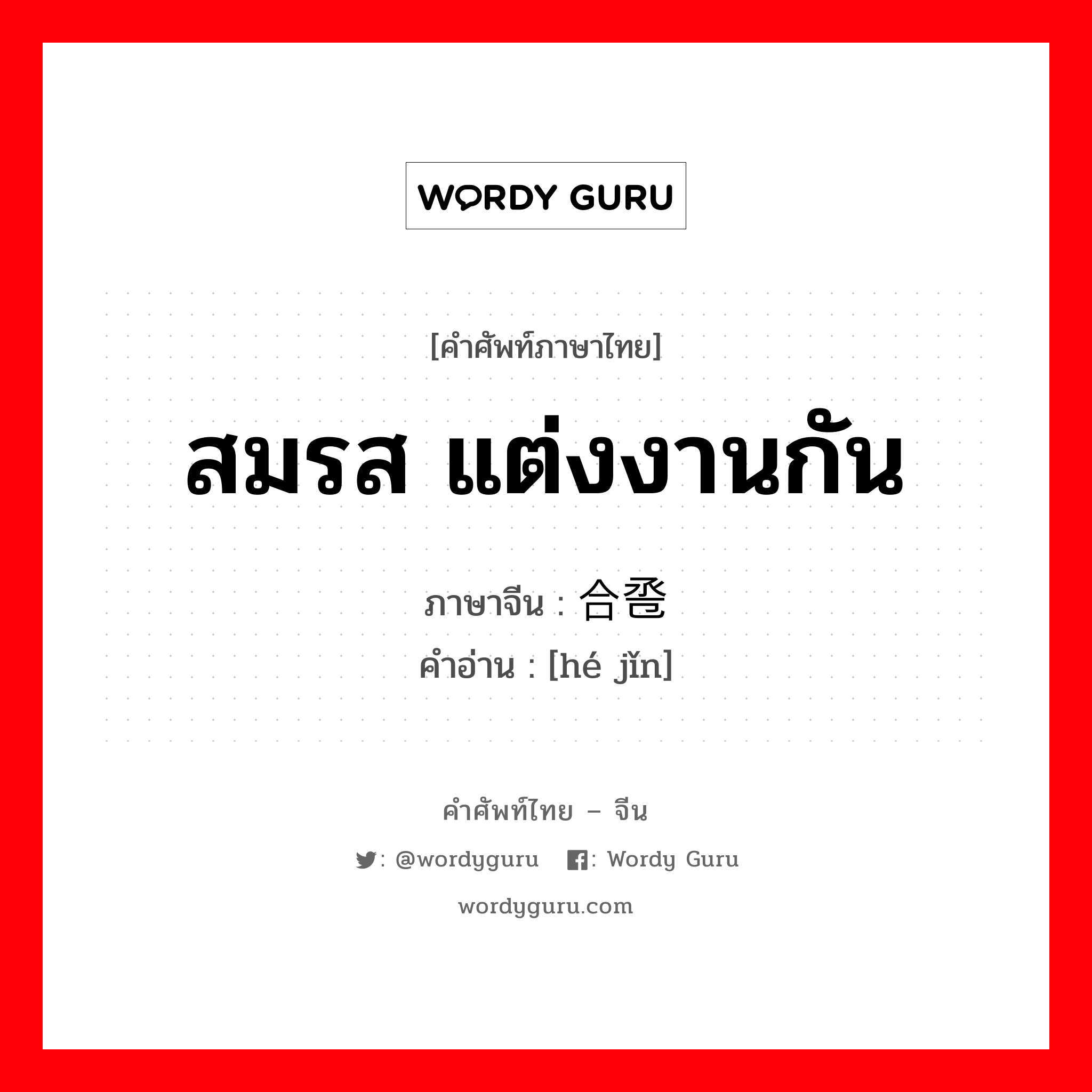 สมรส แต่งงานกัน ภาษาจีนคืออะไร, คำศัพท์ภาษาไทย - จีน สมรส แต่งงานกัน ภาษาจีน 合卺 คำอ่าน [hé jǐn]