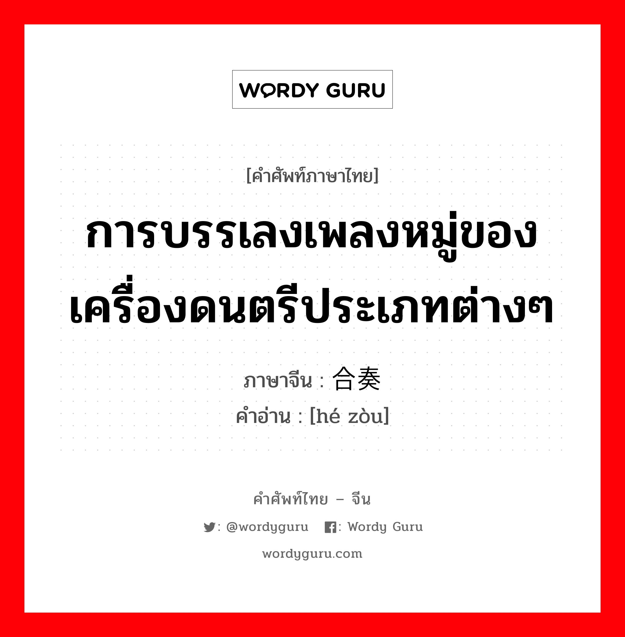 การบรรเลงเพลงหมู่ของเครื่องดนตรีประเภทต่างๆ ภาษาจีนคืออะไร, คำศัพท์ภาษาไทย - จีน การบรรเลงเพลงหมู่ของเครื่องดนตรีประเภทต่างๆ ภาษาจีน 合奏 คำอ่าน [hé zòu]