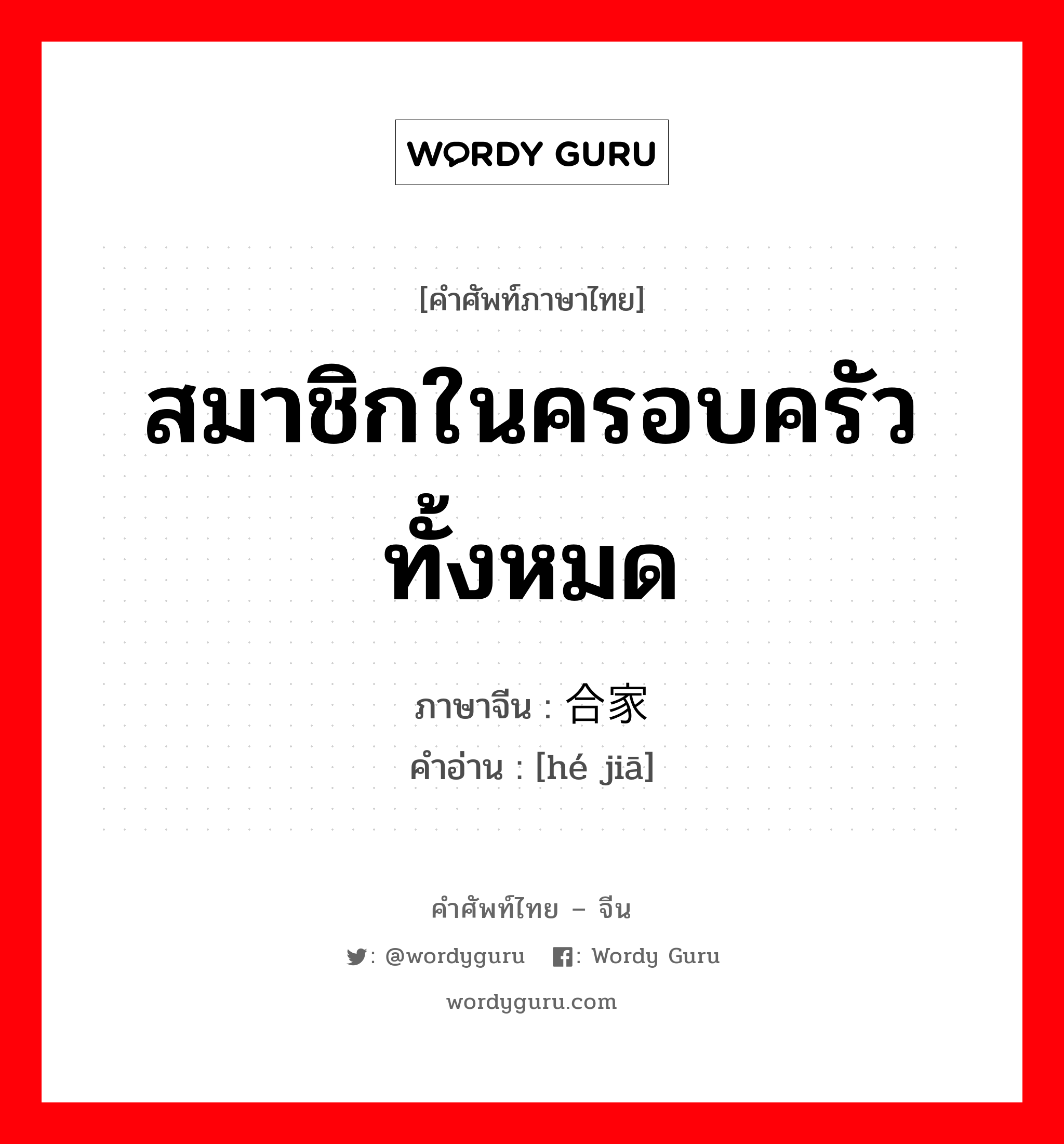 สมาชิกในครอบครัวทั้งหมด ภาษาจีนคืออะไร, คำศัพท์ภาษาไทย - จีน สมาชิกในครอบครัวทั้งหมด ภาษาจีน 合家 คำอ่าน [hé jiā]