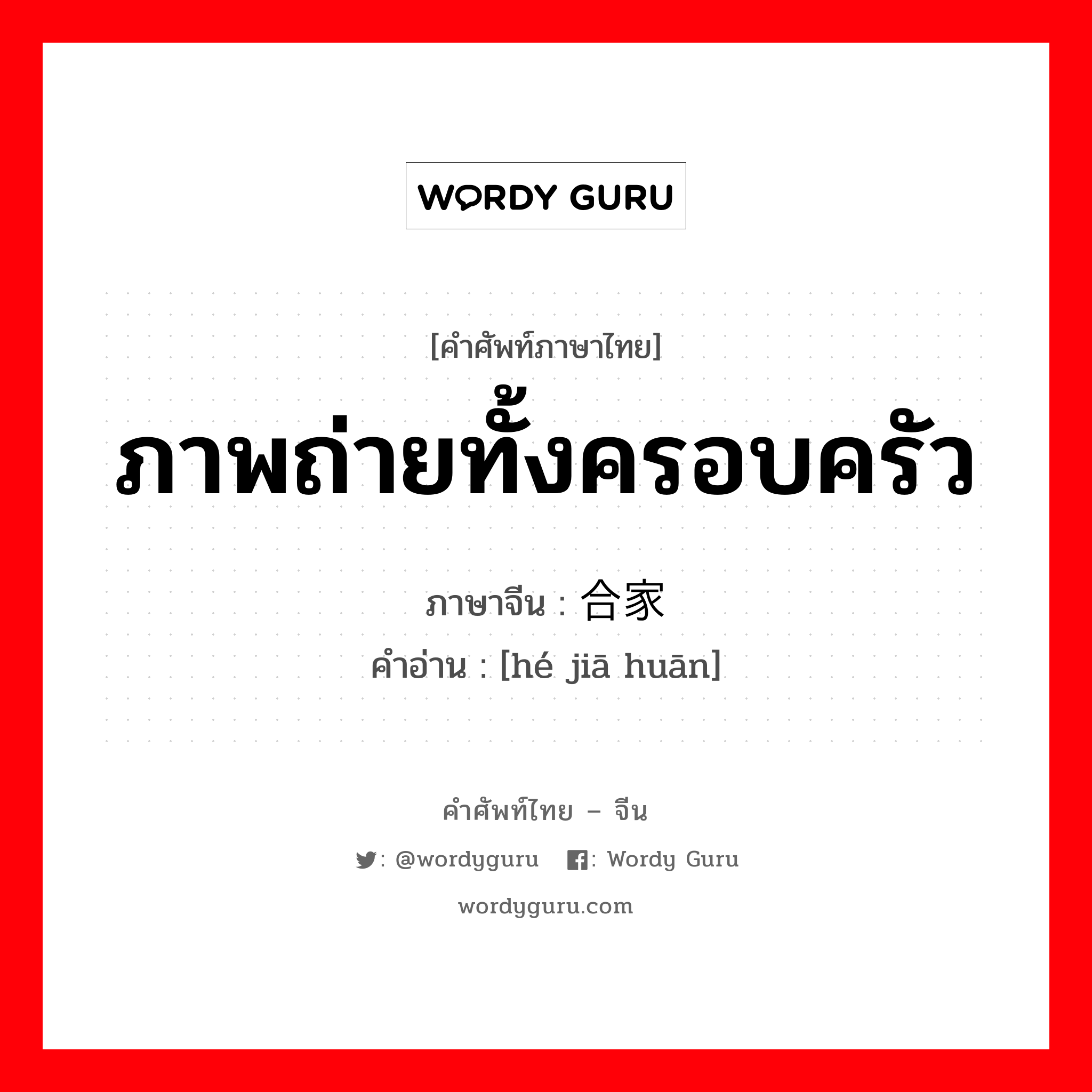 ภาพถ่ายทั้งครอบครัว ภาษาจีนคืออะไร, คำศัพท์ภาษาไทย - จีน ภาพถ่ายทั้งครอบครัว ภาษาจีน 合家欢 คำอ่าน [hé jiā huān]