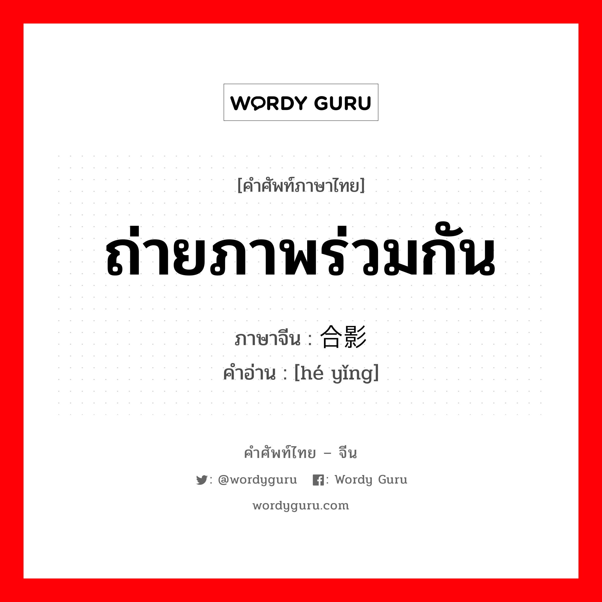 ถ่ายภาพร่วมกัน ภาษาจีนคืออะไร, คำศัพท์ภาษาไทย - จีน ถ่ายภาพร่วมกัน ภาษาจีน 合影 คำอ่าน [hé yǐng]