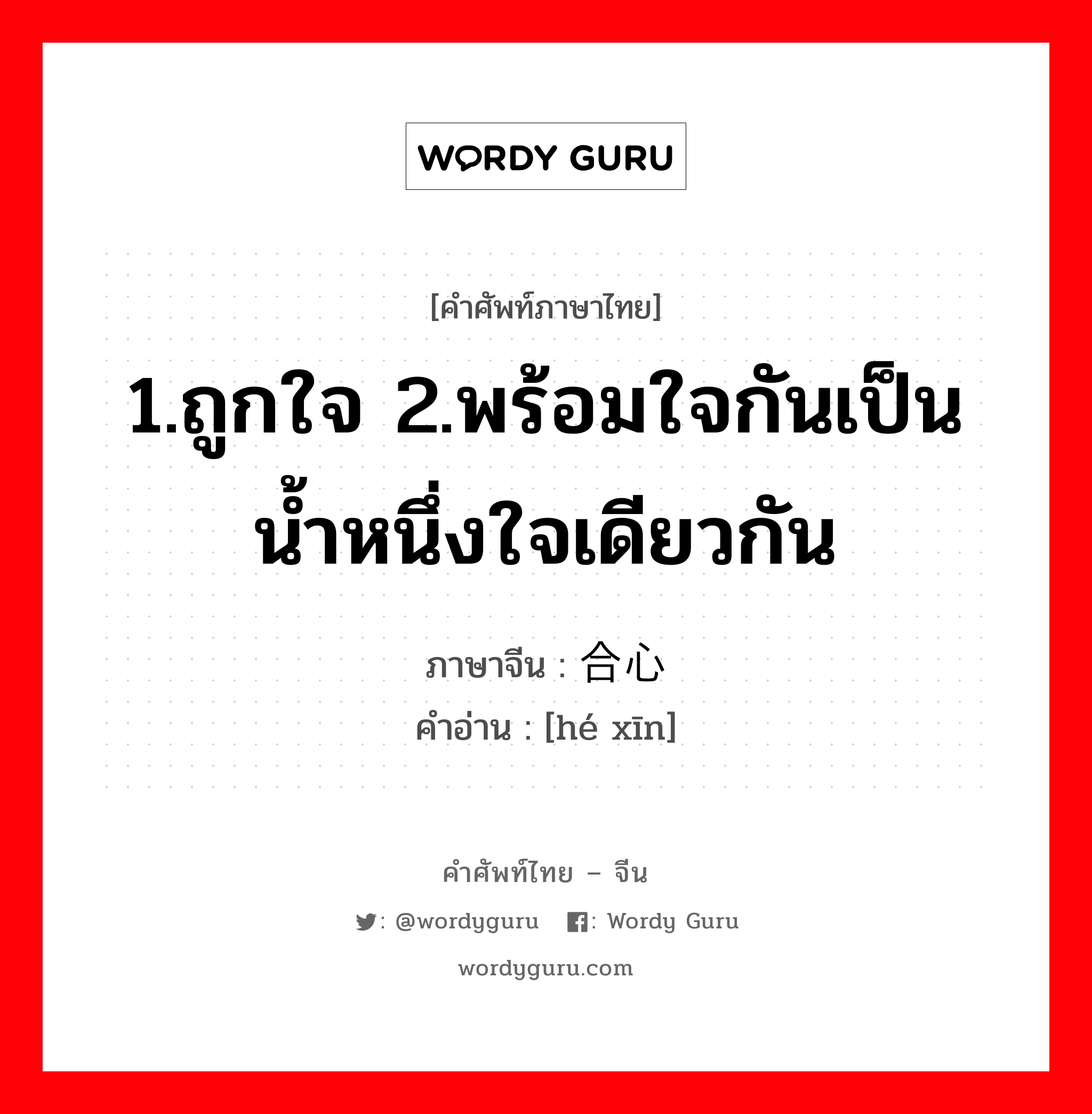 1.ถูกใจ 2.พร้อมใจกันเป็นน้ำหนึ่งใจเดียวกัน ภาษาจีนคืออะไร, คำศัพท์ภาษาไทย - จีน 1.ถูกใจ 2.พร้อมใจกันเป็นน้ำหนึ่งใจเดียวกัน ภาษาจีน 合心 คำอ่าน [hé xīn]