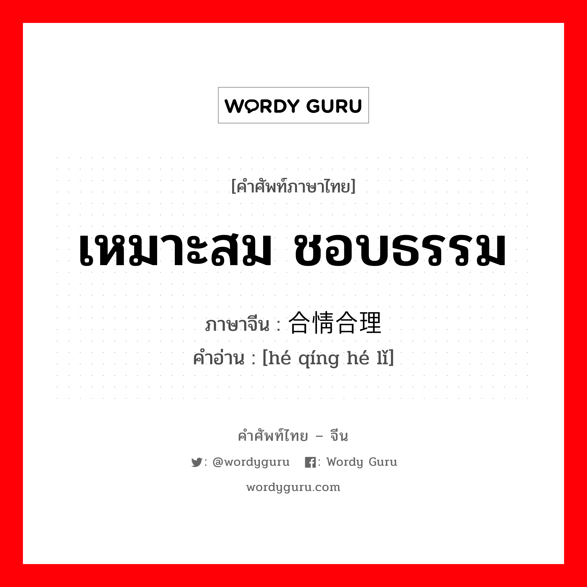 เหมาะสม ชอบธรรม ภาษาจีนคืออะไร, คำศัพท์ภาษาไทย - จีน เหมาะสม ชอบธรรม ภาษาจีน 合情合理 คำอ่าน [hé qíng hé lǐ]