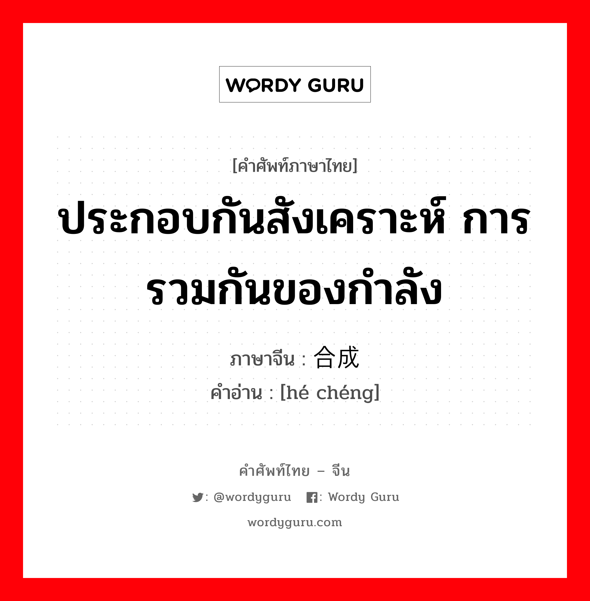 ประกอบกันสังเคราะห์ การรวมกันของกำลัง ภาษาจีนคืออะไร, คำศัพท์ภาษาไทย - จีน ประกอบกันสังเคราะห์ การรวมกันของกำลัง ภาษาจีน 合成 คำอ่าน [hé chéng]