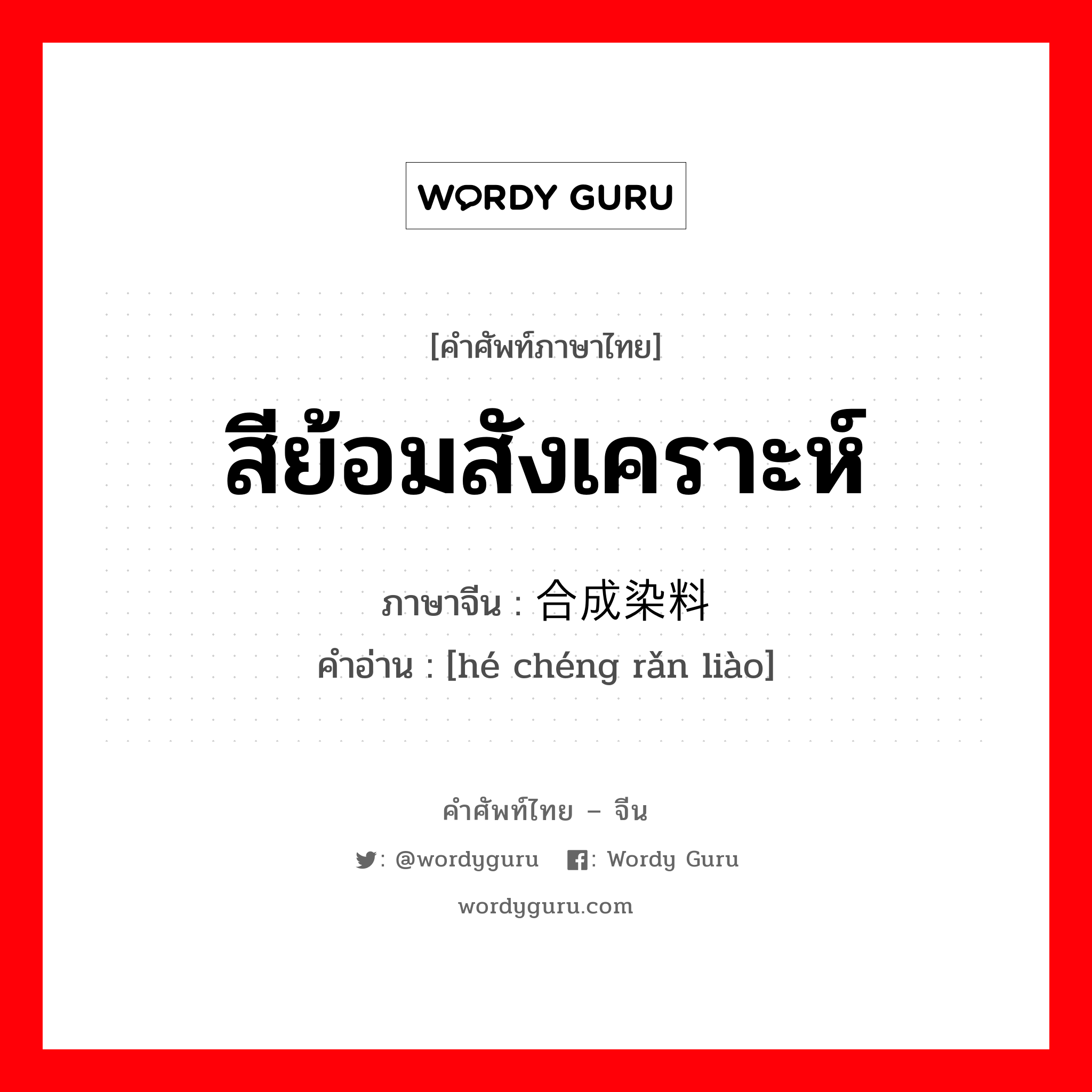 สีย้อมสังเคราะห์ ภาษาจีนคืออะไร, คำศัพท์ภาษาไทย - จีน สีย้อมสังเคราะห์ ภาษาจีน 合成染料 คำอ่าน [hé chéng rǎn liào]