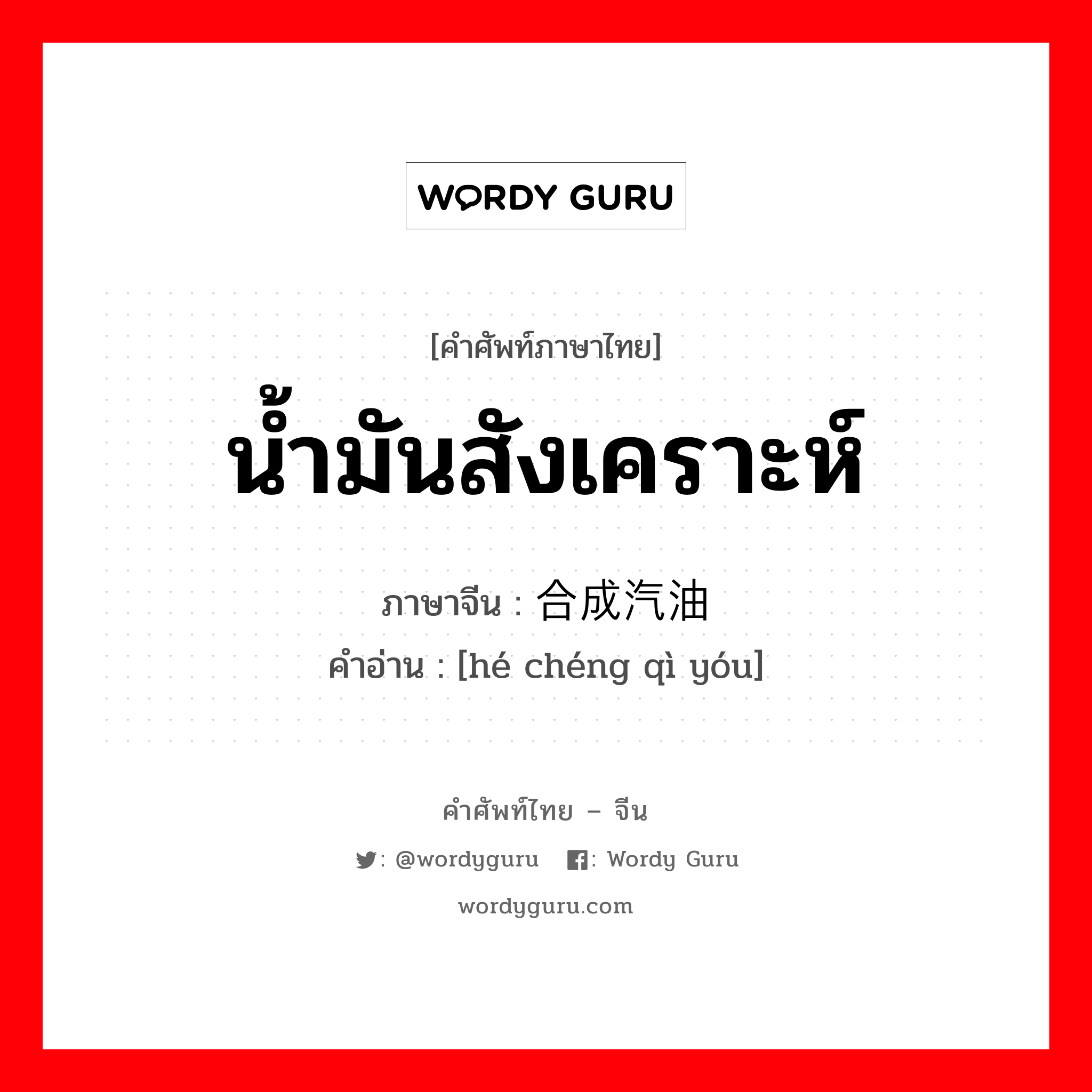 น้ำมันสังเคราะห์ ภาษาจีนคืออะไร, คำศัพท์ภาษาไทย - จีน น้ำมันสังเคราะห์ ภาษาจีน 合成汽油 คำอ่าน [hé chéng qì yóu]