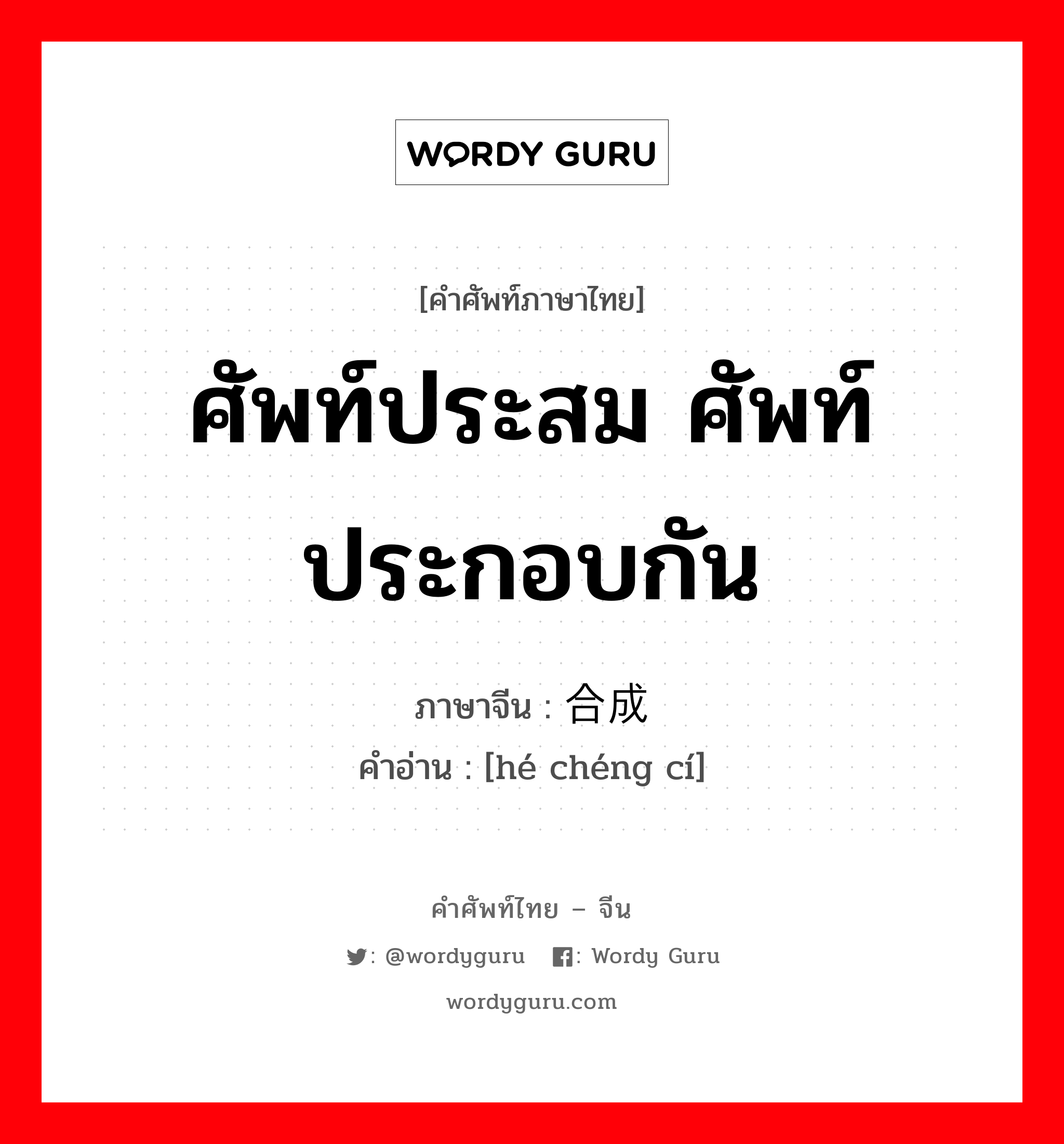 ศัพท์ประสม ศัพท์ประกอบกัน ภาษาจีนคืออะไร, คำศัพท์ภาษาไทย - จีน ศัพท์ประสม ศัพท์ประกอบกัน ภาษาจีน 合成词 คำอ่าน [hé chéng cí]