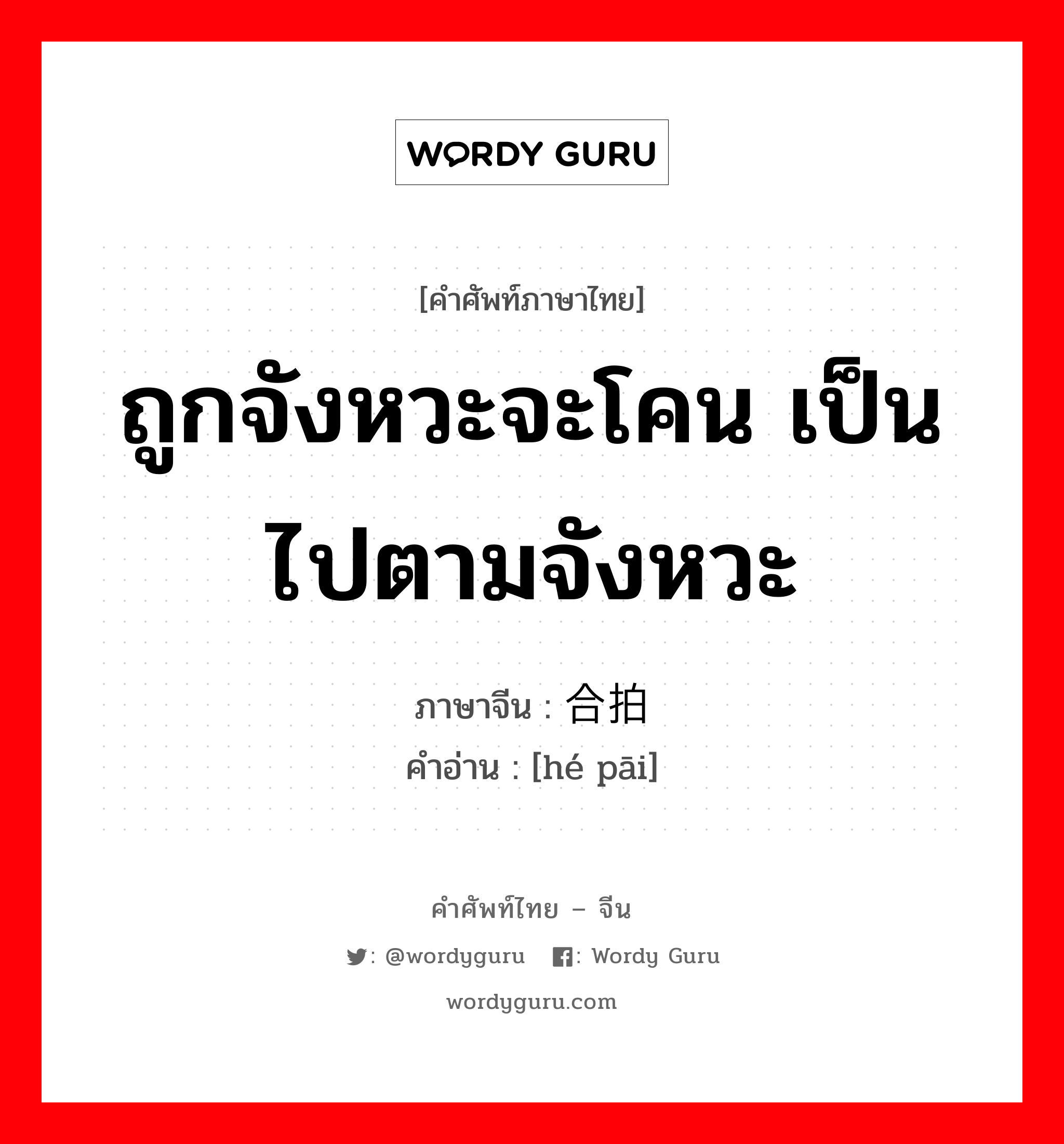 ถูกจังหวะจะโคน เป็นไปตามจังหวะ ภาษาจีนคืออะไร, คำศัพท์ภาษาไทย - จีน ถูกจังหวะจะโคน เป็นไปตามจังหวะ ภาษาจีน 合拍 คำอ่าน [hé pāi]