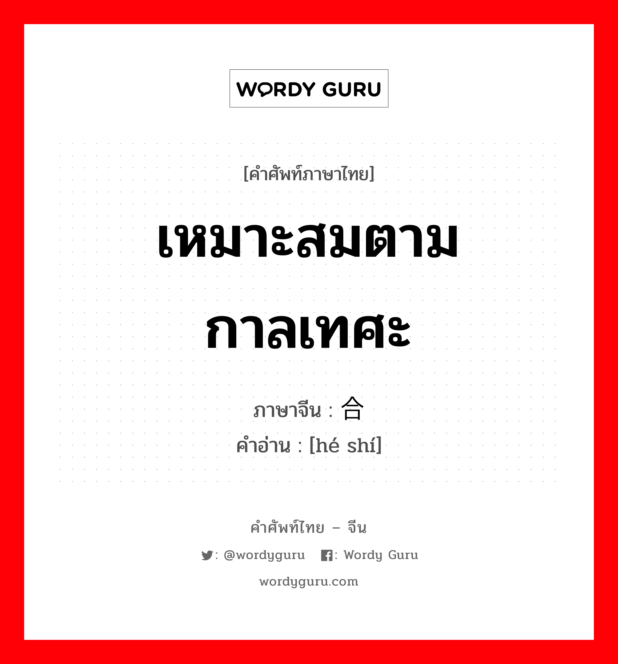 เหมาะสมตามกาลเทศะ ภาษาจีนคืออะไร, คำศัพท์ภาษาไทย - จีน เหมาะสมตามกาลเทศะ ภาษาจีน 合时 คำอ่าน [hé shí]