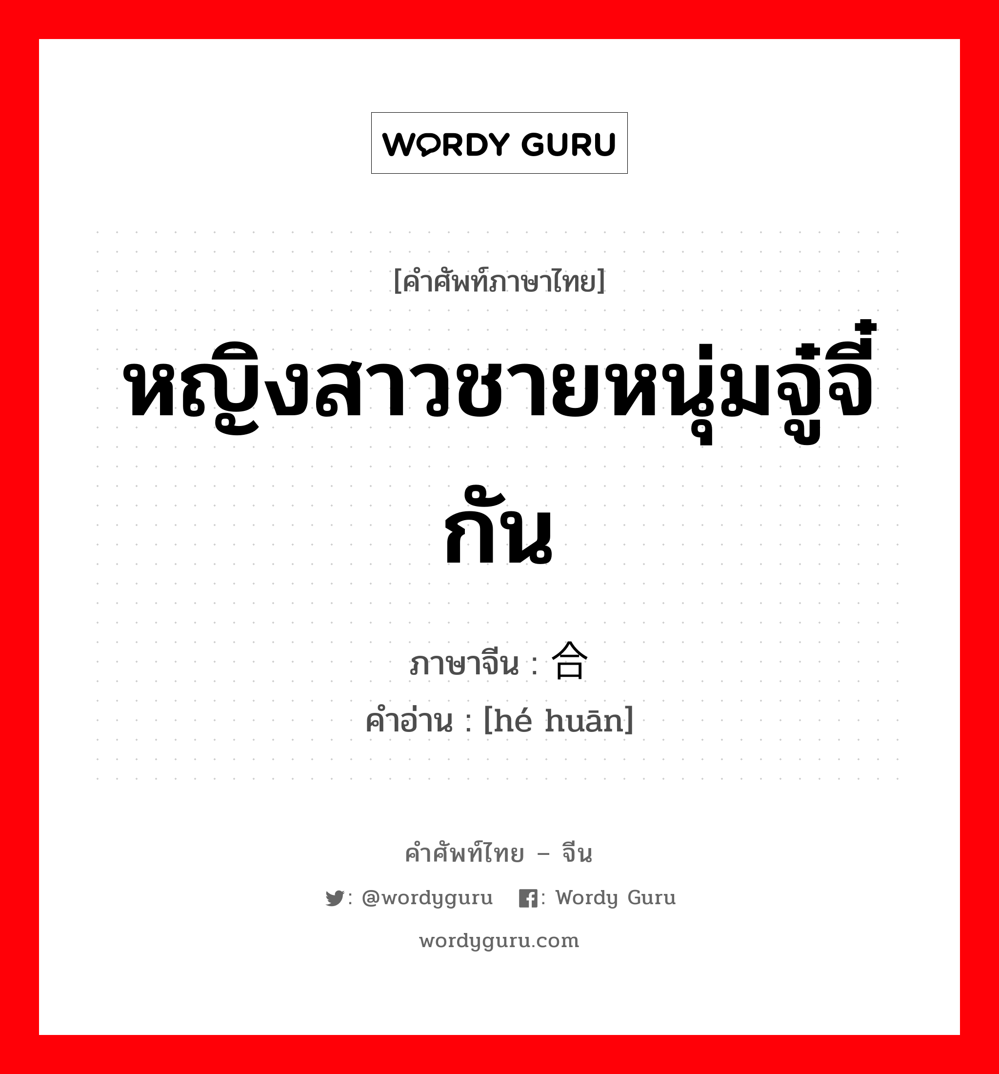 หญิงสาวชายหนุ่มจู๋จี๋กัน ภาษาจีนคืออะไร, คำศัพท์ภาษาไทย - จีน หญิงสาวชายหนุ่มจู๋จี๋กัน ภาษาจีน 合欢 คำอ่าน [hé huān]