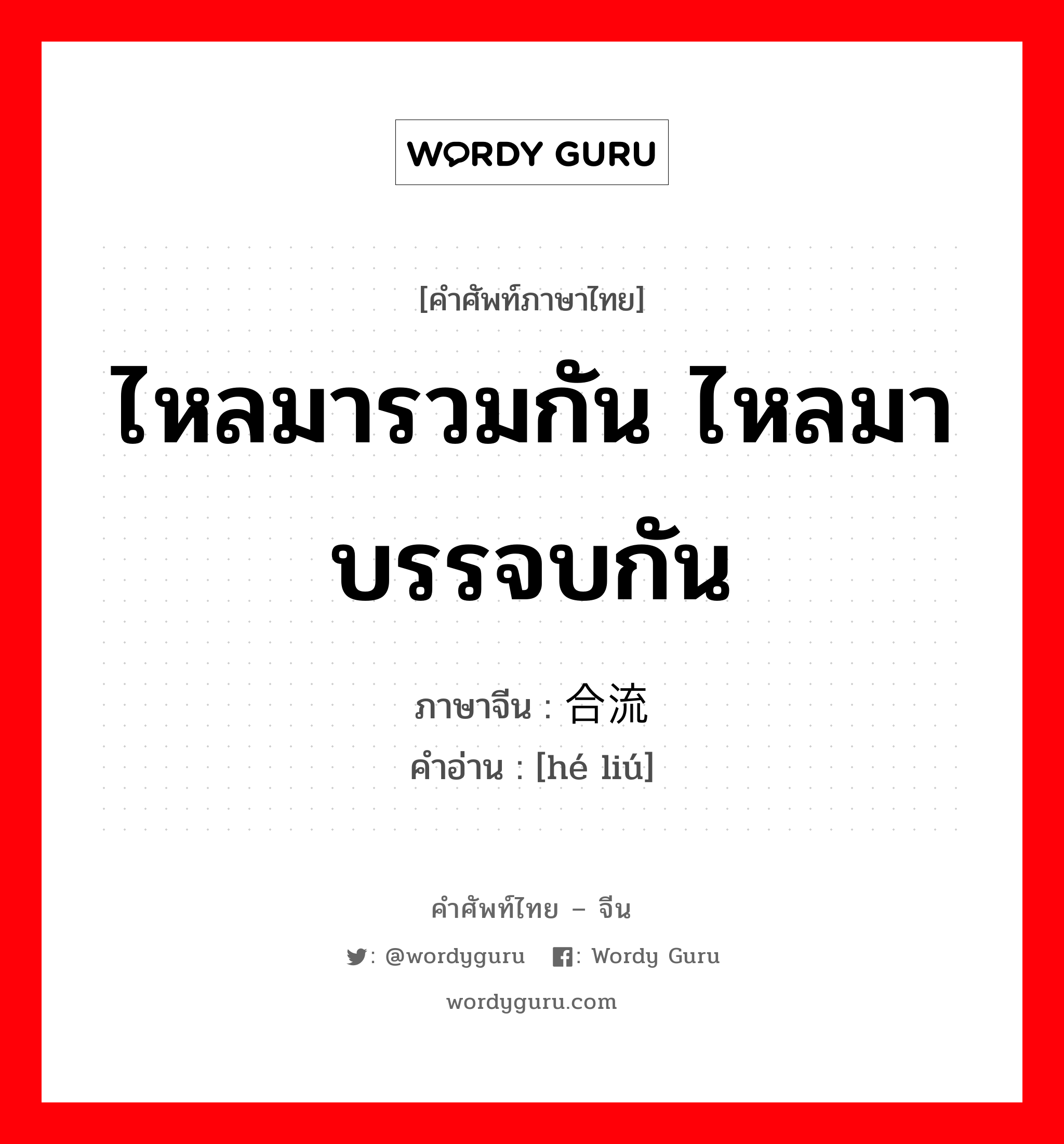 ไหลมารวมกัน ไหลมาบรรจบกัน ภาษาจีนคืออะไร, คำศัพท์ภาษาไทย - จีน ไหลมารวมกัน ไหลมาบรรจบกัน ภาษาจีน 合流 คำอ่าน [hé liú]