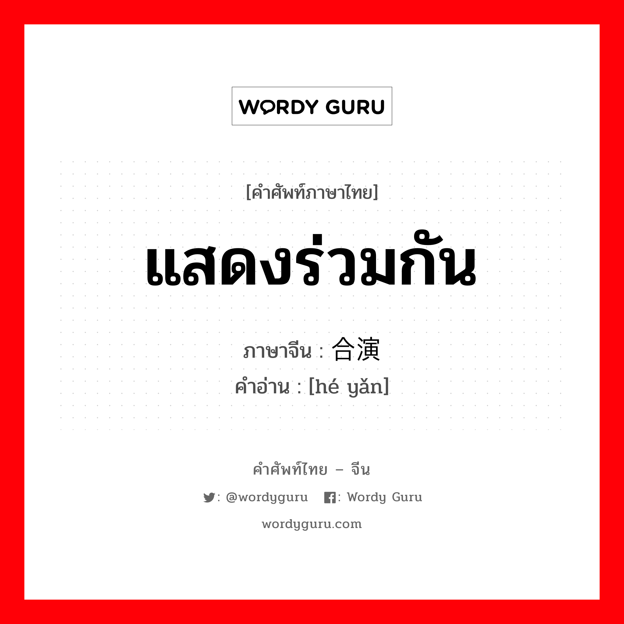 แสดงร่วมกัน ภาษาจีนคืออะไร, คำศัพท์ภาษาไทย - จีน แสดงร่วมกัน ภาษาจีน 合演 คำอ่าน [hé yǎn]