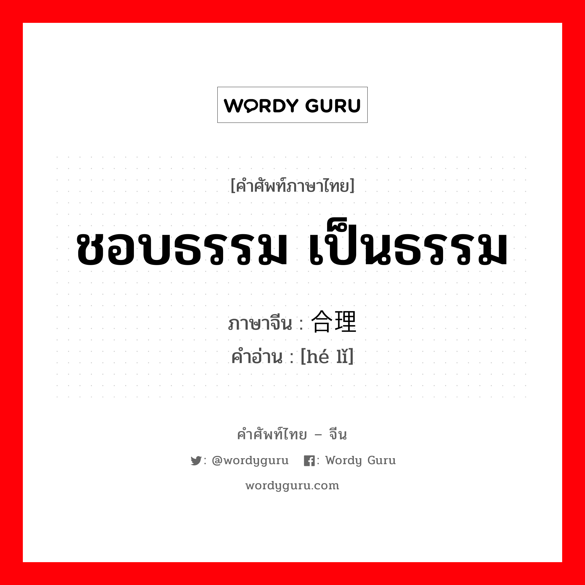 ชอบธรรม เป็นธรรม ภาษาจีนคืออะไร, คำศัพท์ภาษาไทย - จีน ชอบธรรม เป็นธรรม ภาษาจีน 合理 คำอ่าน [hé lǐ]