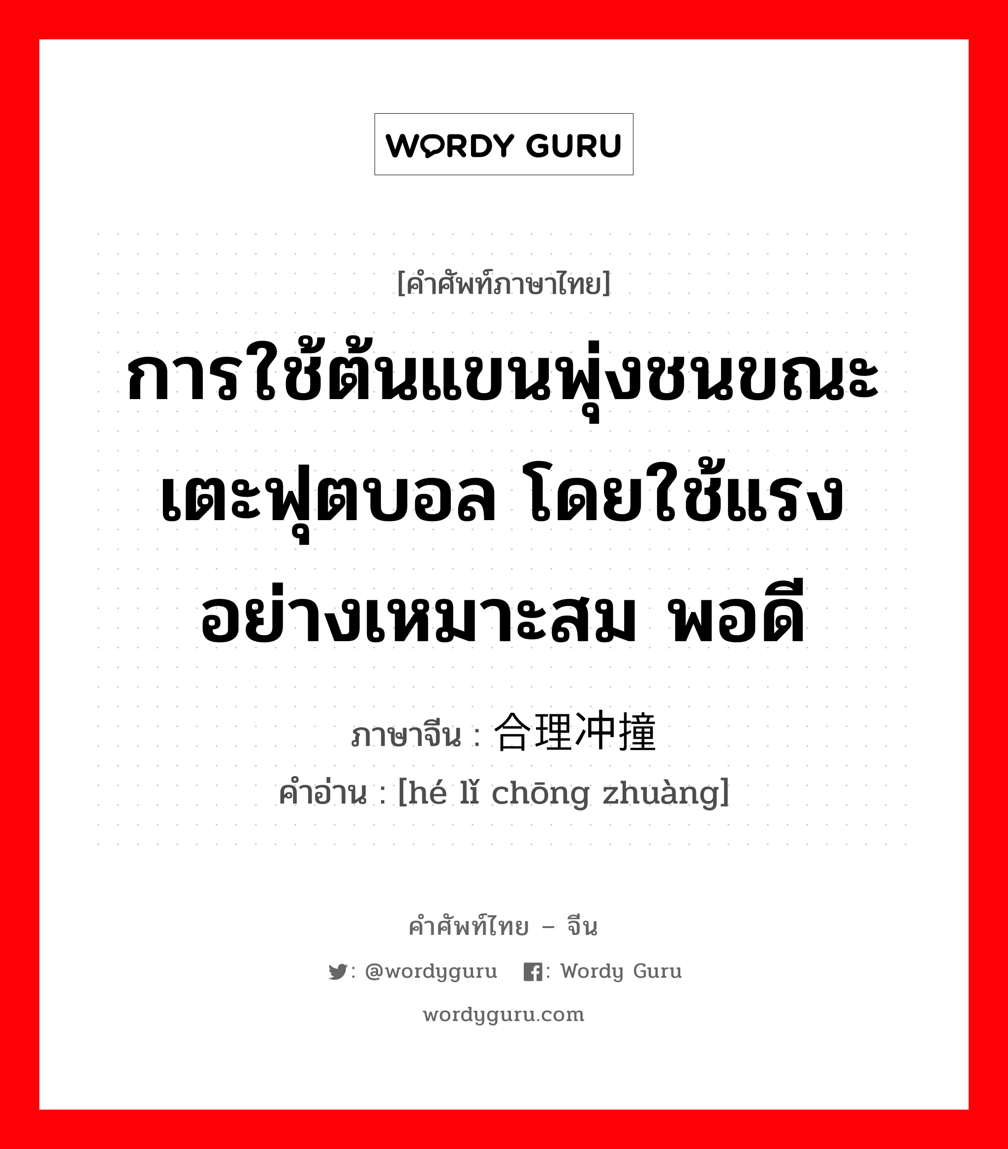 การใช้ต้นแขนพุ่งชนขณะเตะฟุตบอล โดยใช้แรงอย่างเหมาะสม พอดี ภาษาจีนคืออะไร, คำศัพท์ภาษาไทย - จีน การใช้ต้นแขนพุ่งชนขณะเตะฟุตบอล โดยใช้แรงอย่างเหมาะสม พอดี ภาษาจีน 合理冲撞 คำอ่าน [hé lǐ chōng zhuàng]