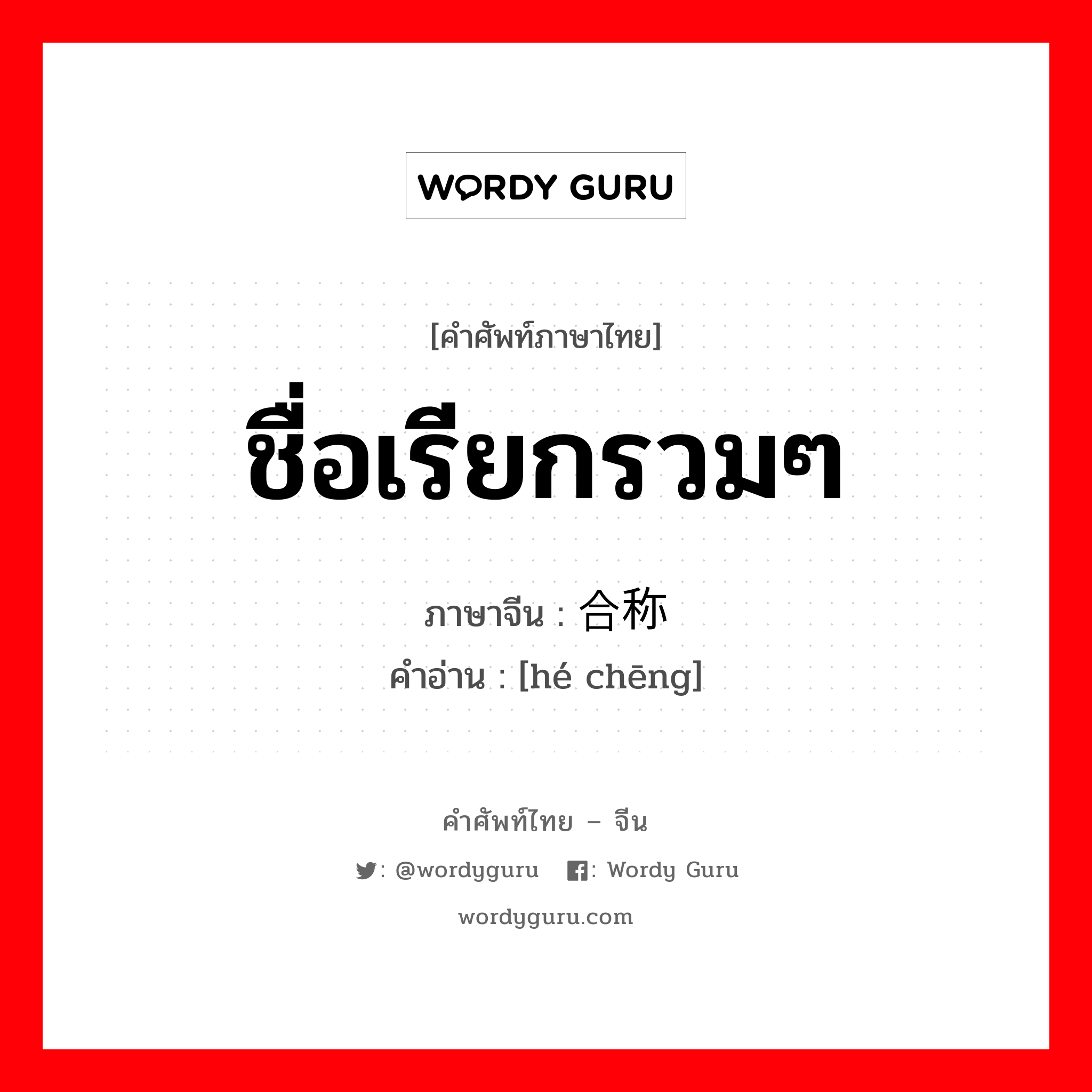 ชื่อเรียกรวมๆ ภาษาจีนคืออะไร, คำศัพท์ภาษาไทย - จีน ชื่อเรียกรวมๆ ภาษาจีน 合称 คำอ่าน [hé chēng]